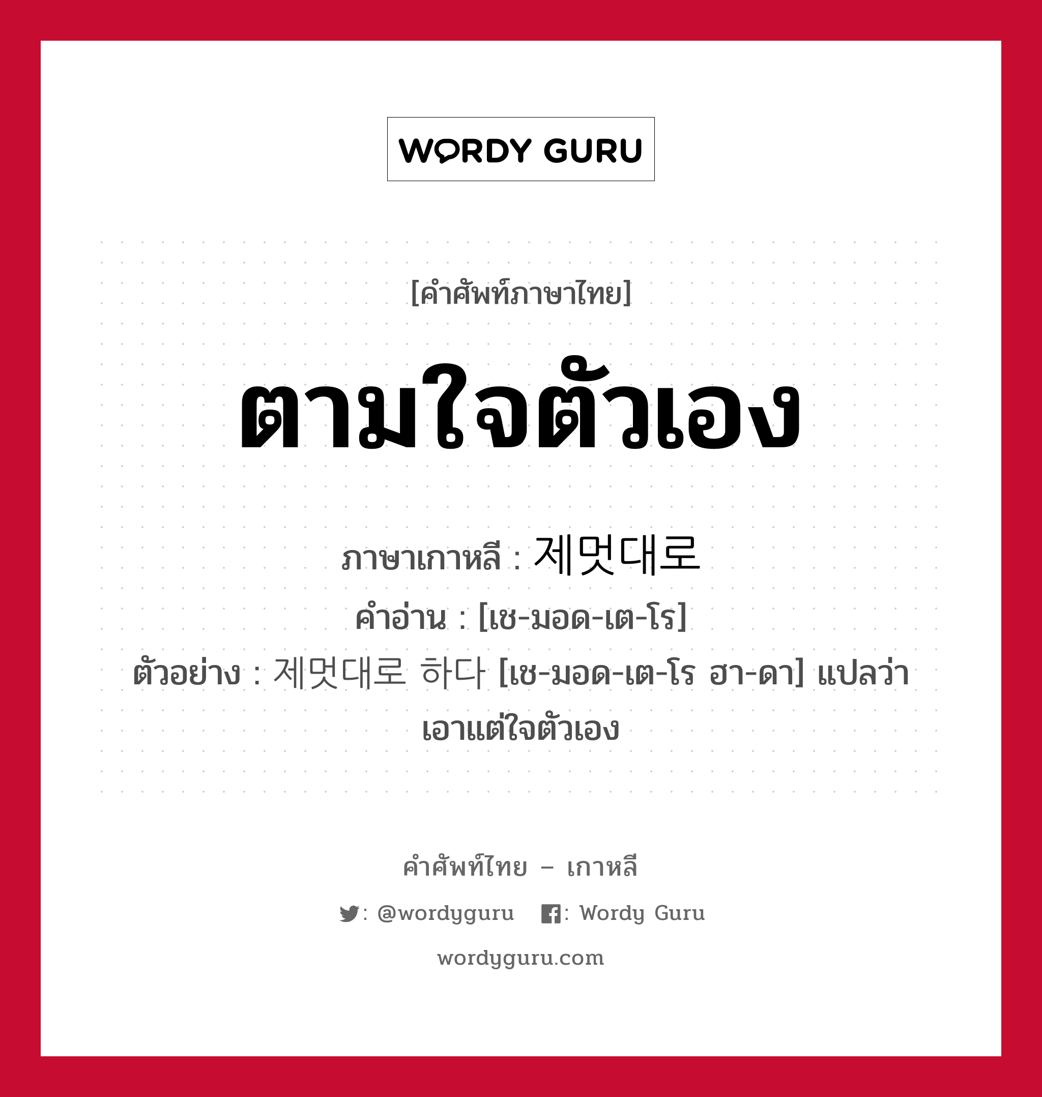 ตามใจตัวเอง ภาษาเกาหลีคืออะไร, คำศัพท์ภาษาไทย - เกาหลี ตามใจตัวเอง ภาษาเกาหลี 제멋대로 คำอ่าน [เช-มอด-เต-โร] ตัวอย่าง 제멋대로 하다 [เช-มอด-เต-โร ฮา-ดา] แปลว่า เอาแต่ใจตัวเอง