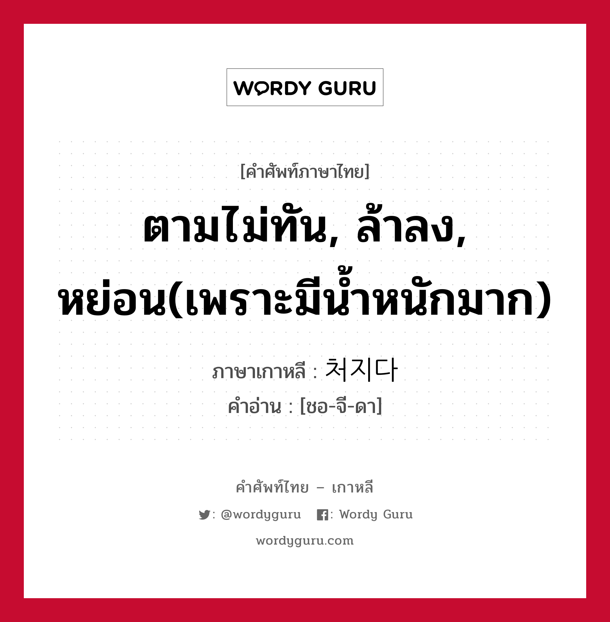 ตามไม่ทัน, ล้าลง, หย่อน(เพราะมีน้ำหนักมาก) ภาษาเกาหลีคืออะไร, คำศัพท์ภาษาไทย - เกาหลี ตามไม่ทัน, ล้าลง, หย่อน(เพราะมีน้ำหนักมาก) ภาษาเกาหลี 처지다 คำอ่าน [ชอ-จี-ดา]