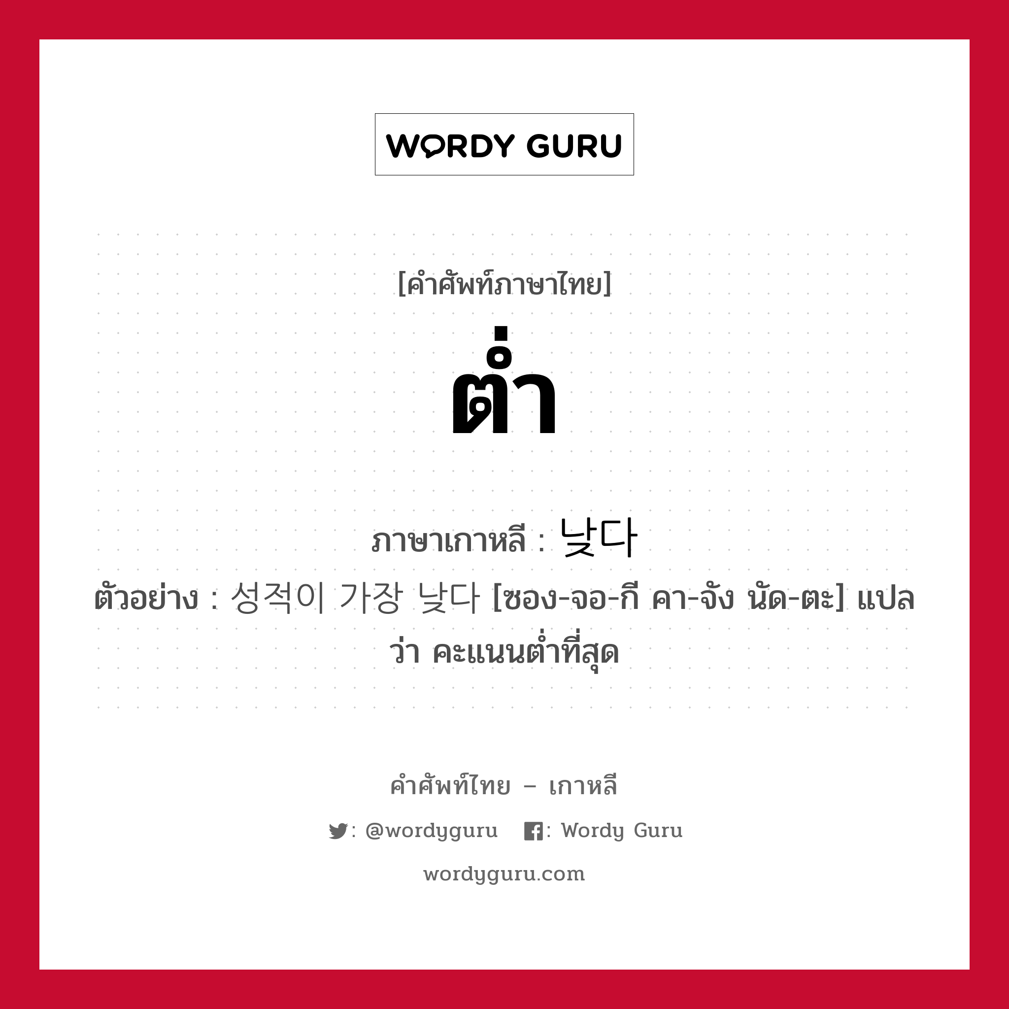 ต่ำ ภาษาเกาหลีคืออะไร, คำศัพท์ภาษาไทย - เกาหลี ต่ำ ภาษาเกาหลี 낮다 ตัวอย่าง 성적이 가장 낮다 [ซอง-จอ-กี คา-จัง นัด-ตะ] แปลว่า คะแนนต่ำที่สุด