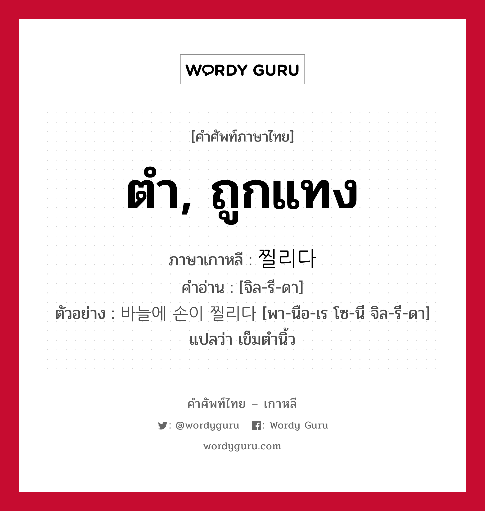 ตำ, ถูกแทง ภาษาเกาหลีคืออะไร, คำศัพท์ภาษาไทย - เกาหลี ตำ, ถูกแทง ภาษาเกาหลี 찔리다 คำอ่าน [จิล-รี-ดา] ตัวอย่าง 바늘에 손이 찔리다 [พา-นือ-เร โซ-นี จิล-รี-ดา] แปลว่า เข็มตำนิ้ว