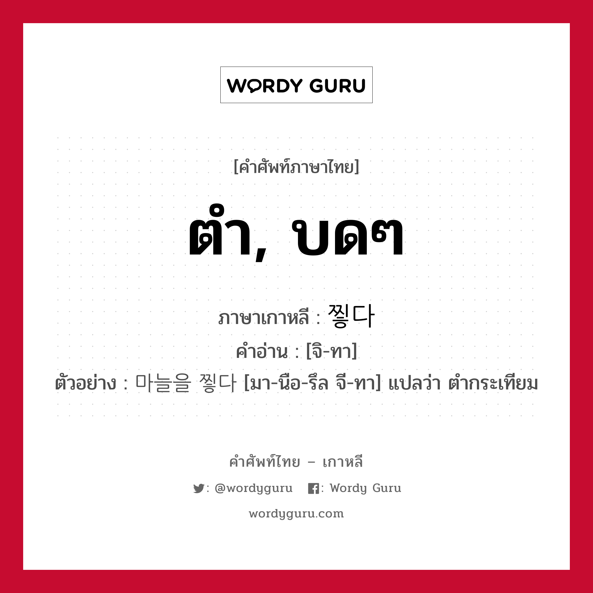 ตำ, บดๆ ภาษาเกาหลีคืออะไร, คำศัพท์ภาษาไทย - เกาหลี ตำ, บดๆ ภาษาเกาหลี 찧다 คำอ่าน [จิ-ทา] ตัวอย่าง 마늘을 찧다 [มา-นือ-รึล จี-ทา] แปลว่า ตำกระเทียม