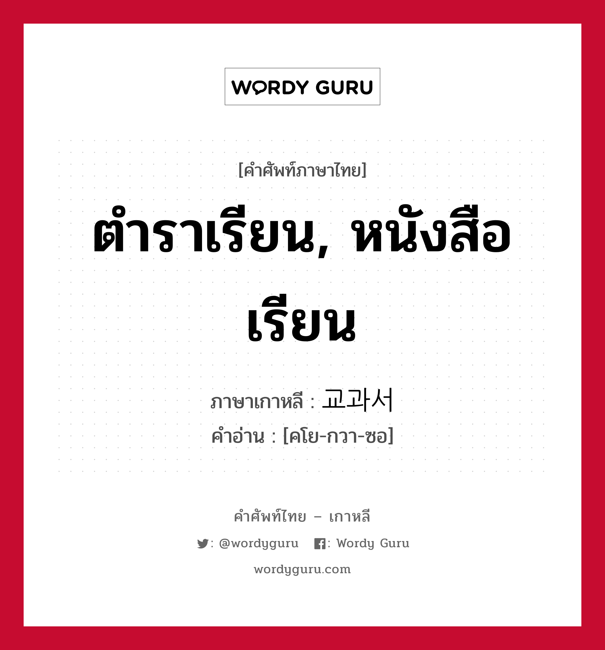 ตำราเรียน, หนังสือเรียน ภาษาเกาหลีคืออะไร, คำศัพท์ภาษาไทย - เกาหลี ตำราเรียน, หนังสือเรียน ภาษาเกาหลี 교과서 คำอ่าน [คโย-กวา-ซอ]