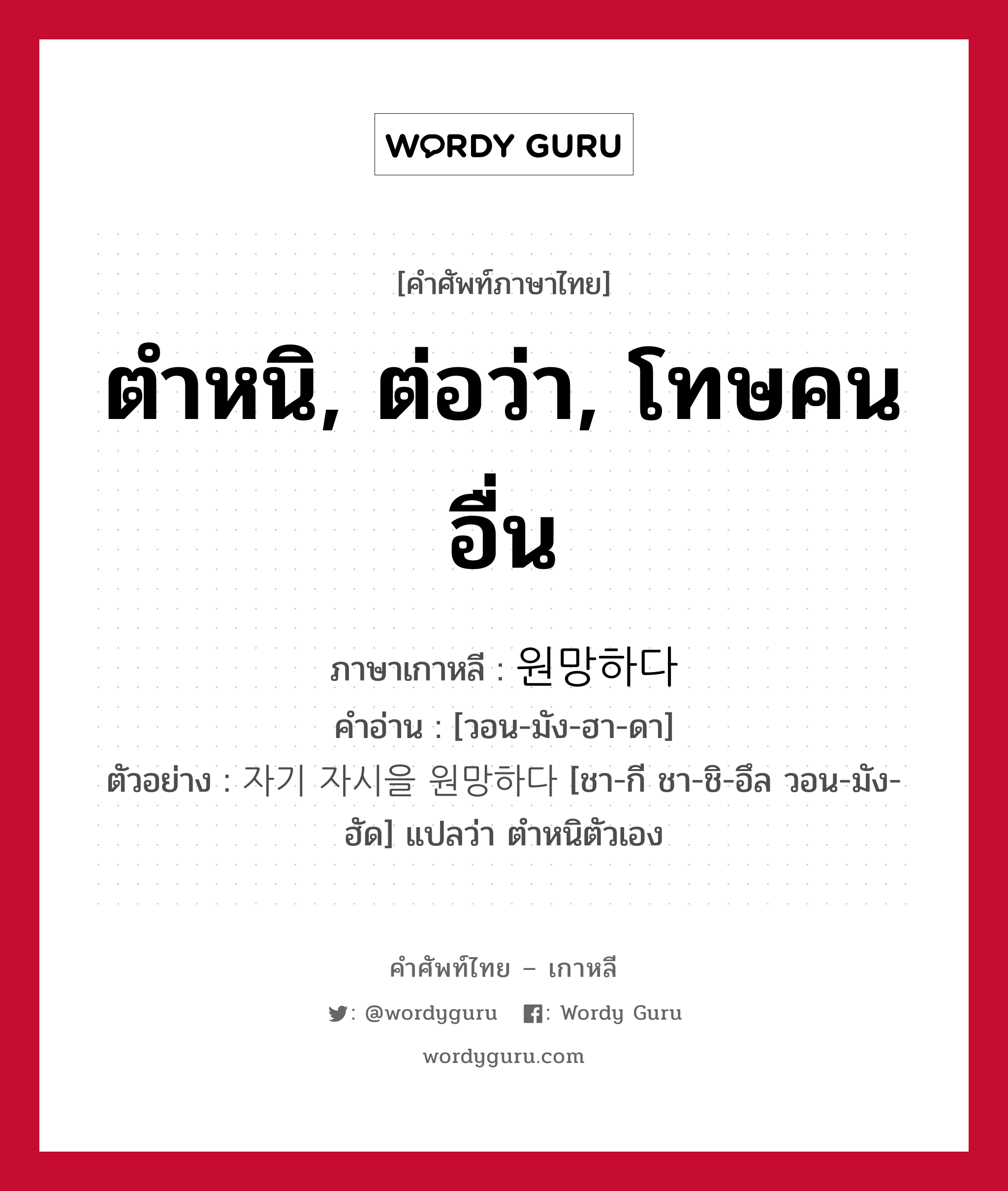 ตำหนิ, ต่อว่า, โทษคนอื่น ภาษาเกาหลีคืออะไร, คำศัพท์ภาษาไทย - เกาหลี ตำหนิ, ต่อว่า, โทษคนอื่น ภาษาเกาหลี 원망하다 คำอ่าน [วอน-มัง-ฮา-ดา] ตัวอย่าง 자기 자시을 원망하다 [ชา-กี ชา-ชิ-อึล วอน-มัง-ฮัด] แปลว่า ตำหนิตัวเอง