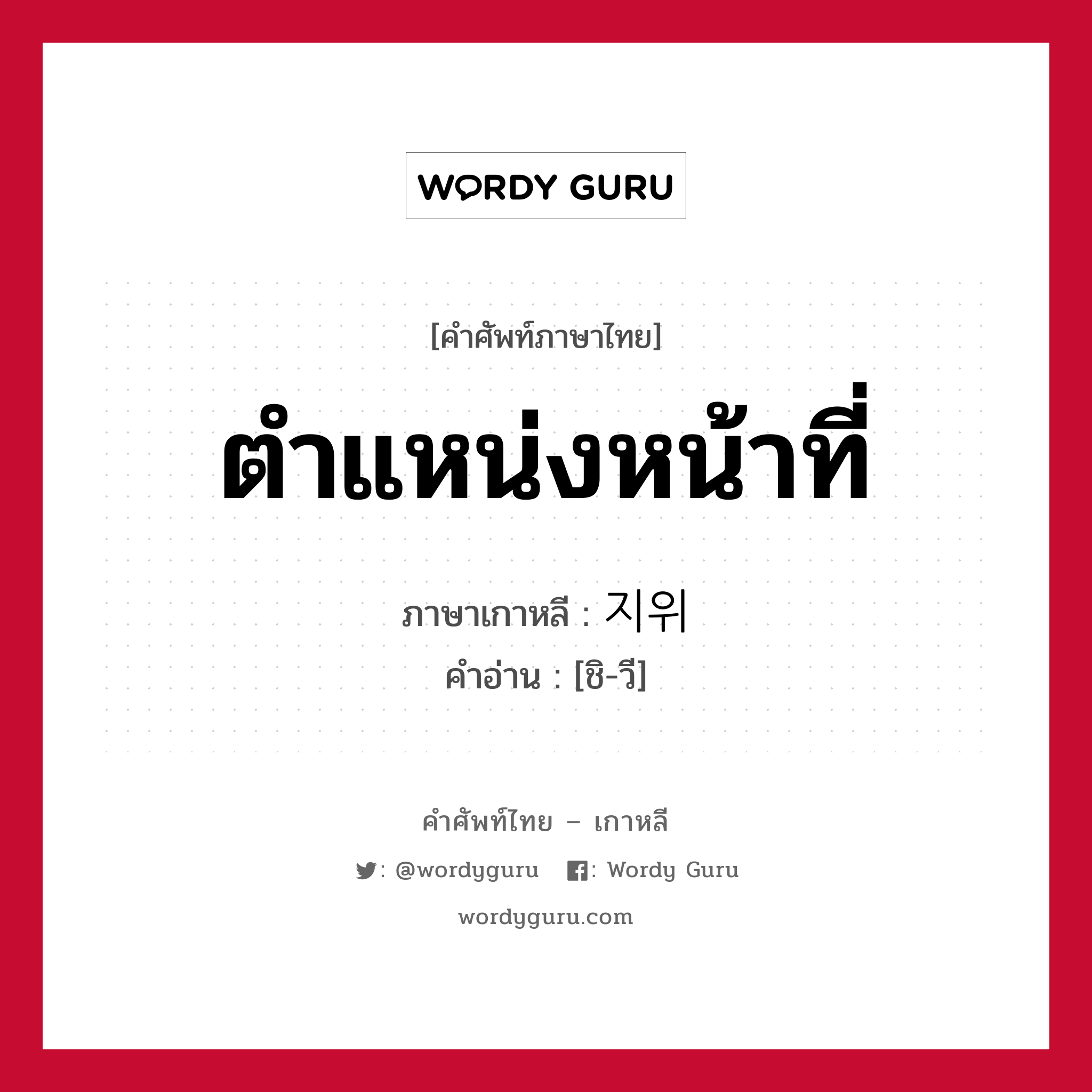 ตำแหน่งหน้าที่ ภาษาเกาหลีคืออะไร, คำศัพท์ภาษาไทย - เกาหลี ตำแหน่งหน้าที่ ภาษาเกาหลี 지위 คำอ่าน [ชิ-วี]