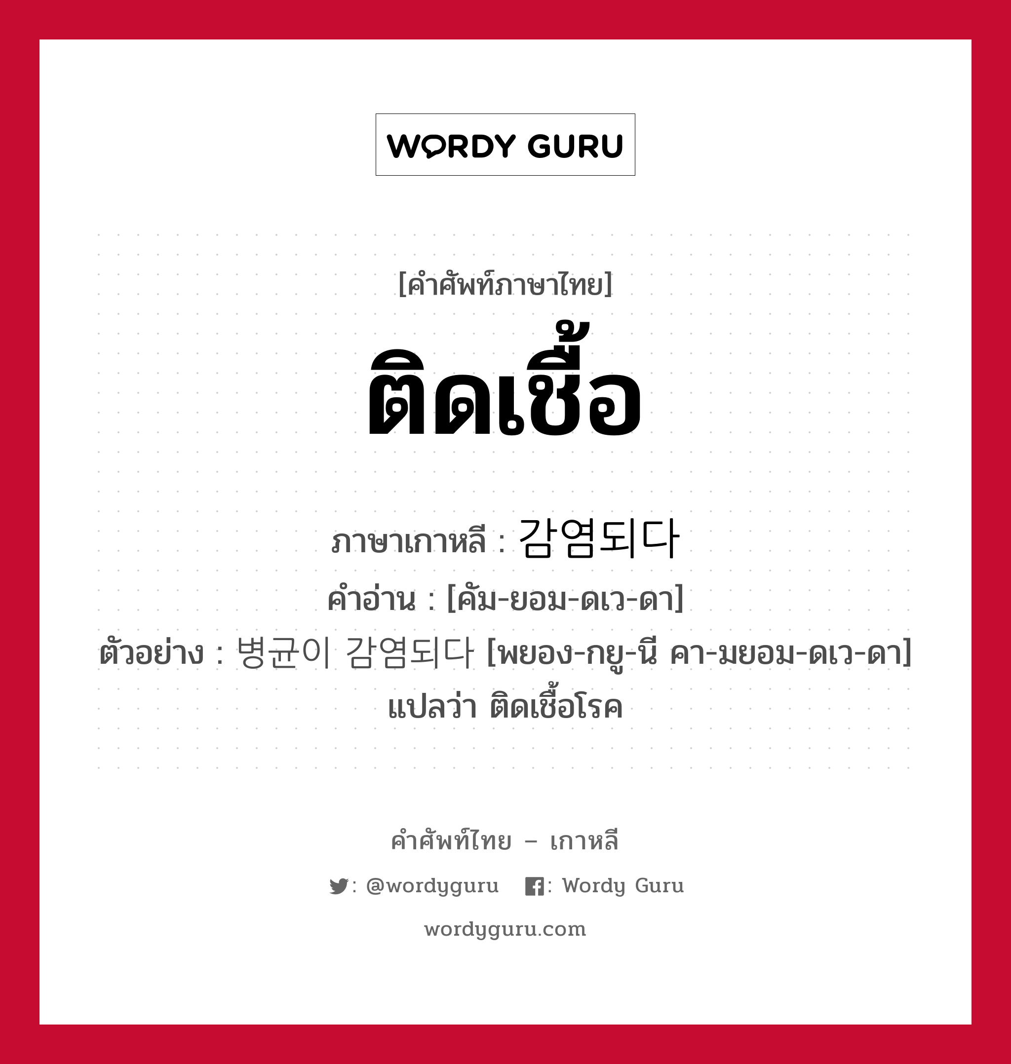 ติดเชื้อ ภาษาเกาหลีคืออะไร, คำศัพท์ภาษาไทย - เกาหลี ติดเชื้อ ภาษาเกาหลี 감염되다 คำอ่าน [คัม-ยอม-ดเว-ดา] ตัวอย่าง 병균이 감염되다 [พยอง-กยู-นี คา-มยอม-ดเว-ดา] แปลว่า ติดเชื้อโรค