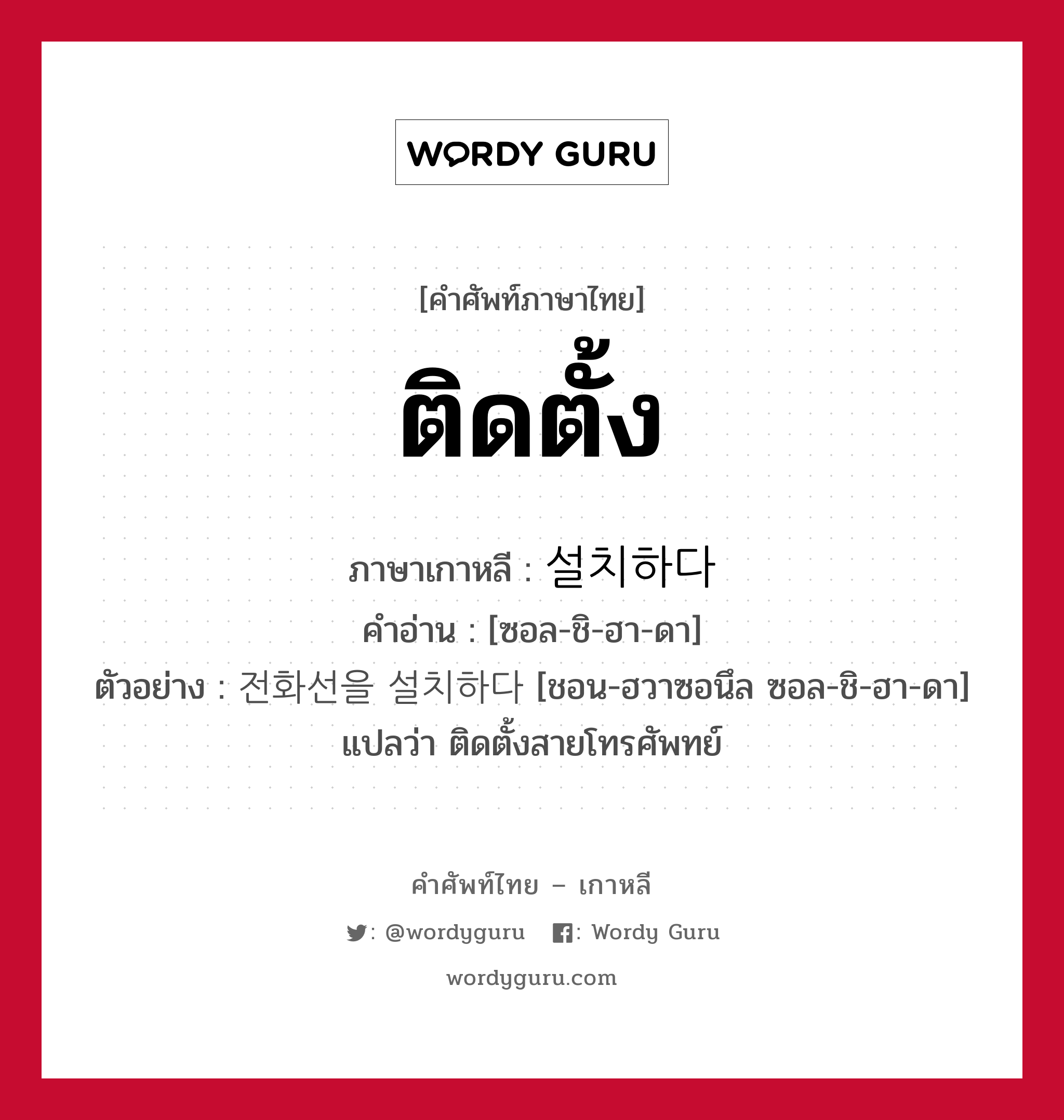 ติดตั้ง ภาษาเกาหลีคืออะไร, คำศัพท์ภาษาไทย - เกาหลี ติดตั้ง ภาษาเกาหลี 설치하다 คำอ่าน [ซอล-ชิ-ฮา-ดา] ตัวอย่าง 전화선을 설치하다 [ชอน-ฮวาซอนึล ซอล-ชิ-ฮา-ดา] แปลว่า ติดตั้งสายโทรศัพทย์