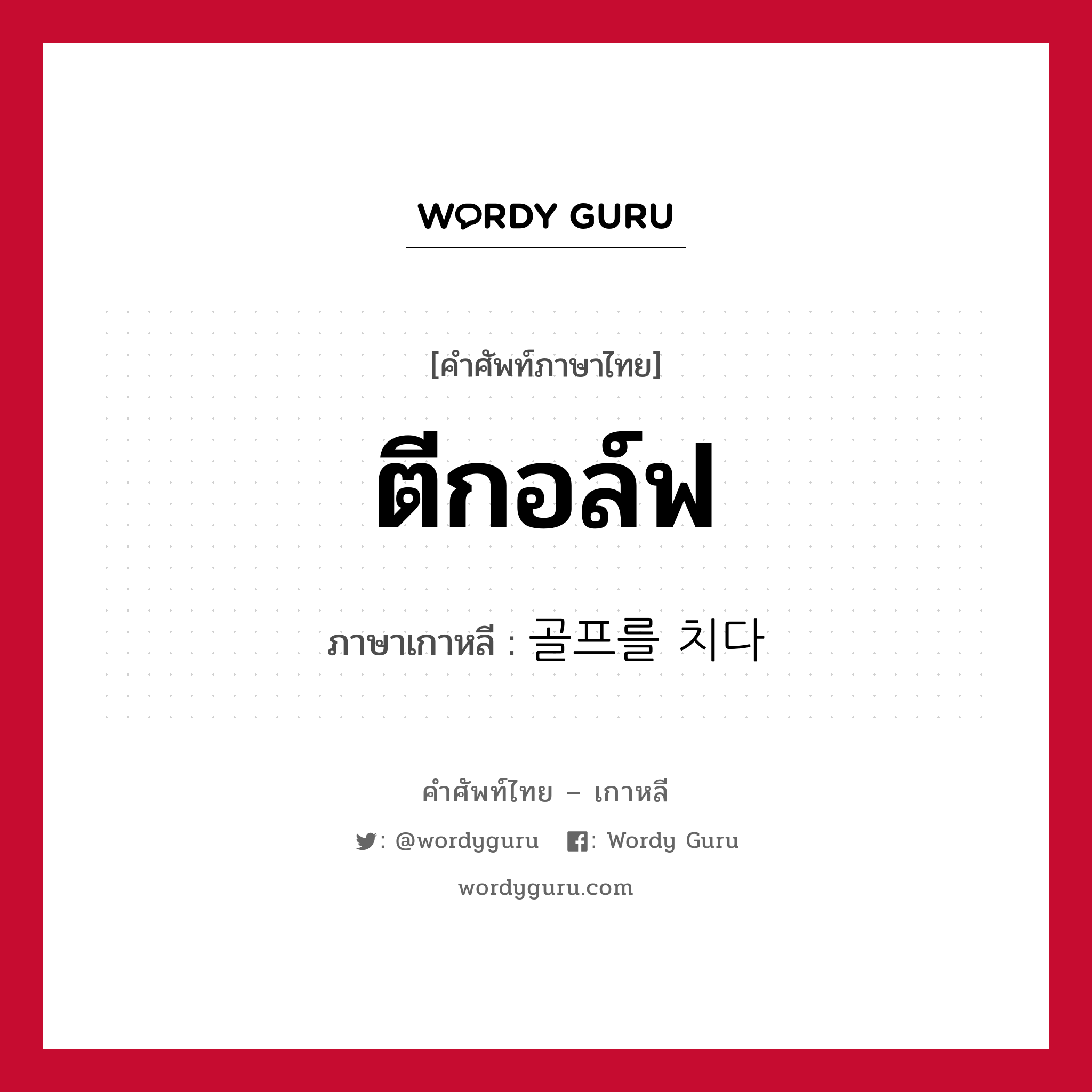 ตีกอล์ฟ ภาษาเกาหลีคืออะไร, คำศัพท์ภาษาไทย - เกาหลี ตีกอล์ฟ ภาษาเกาหลี 골프를 치다