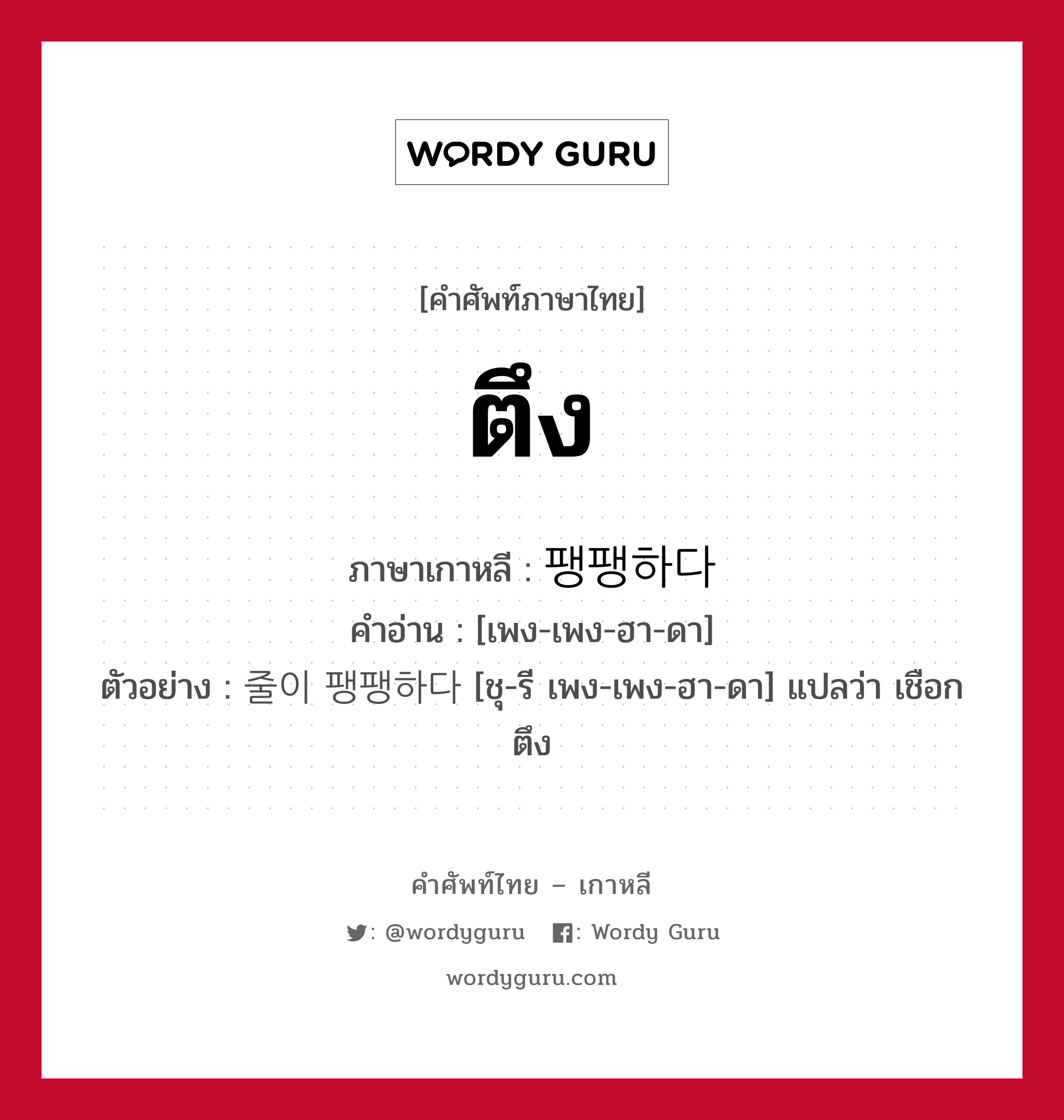 ตึง ภาษาเกาหลีคืออะไร, คำศัพท์ภาษาไทย - เกาหลี ตึง ภาษาเกาหลี 팽팽하다 คำอ่าน [เพง-เพง-ฮา-ดา] ตัวอย่าง 줄이 팽팽하다 [ชุ-รี เพง-เพง-ฮา-ดา] แปลว่า เชือกตึง