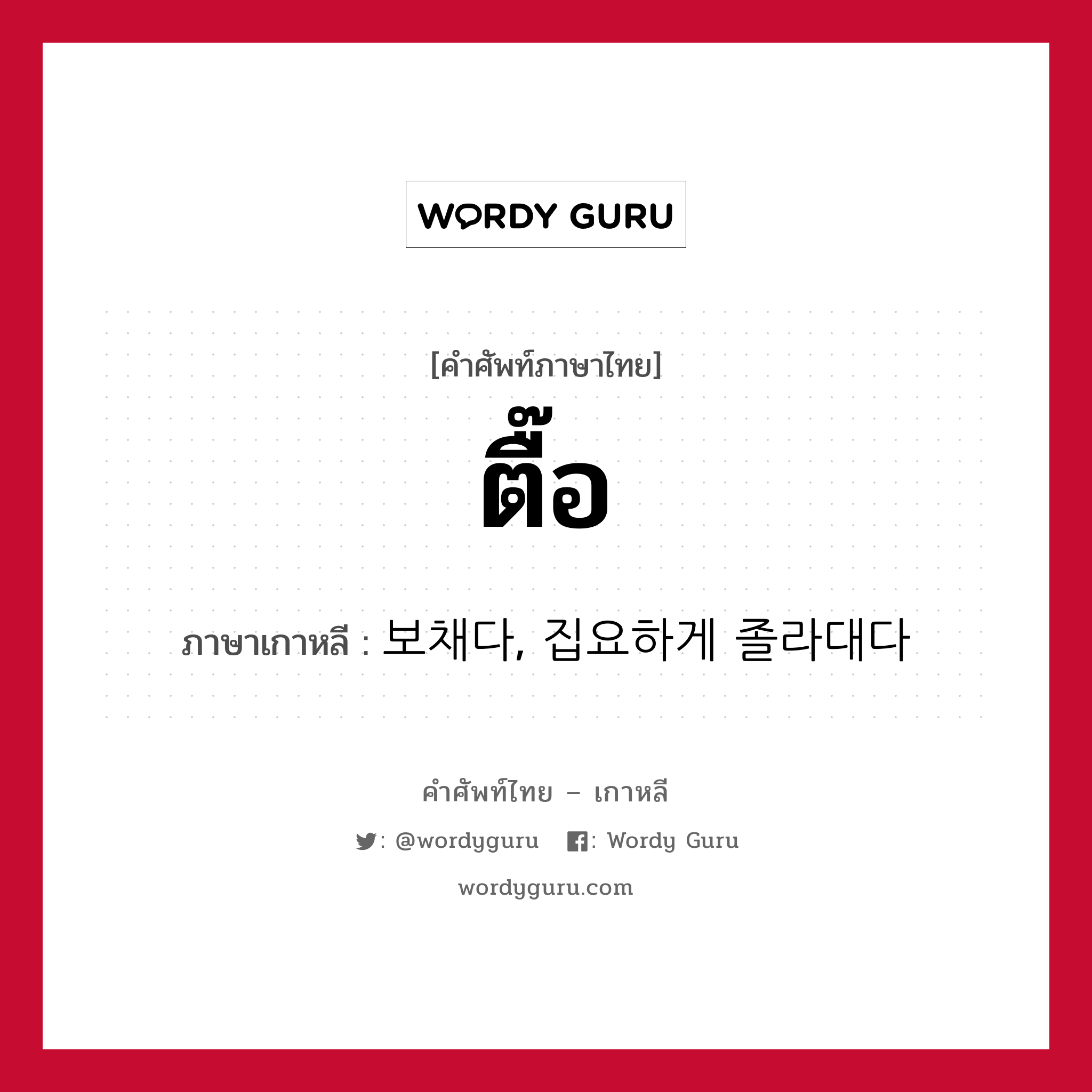 ตื๊อ ภาษาเกาหลีคืออะไร, คำศัพท์ภาษาไทย - เกาหลี ตื๊อ ภาษาเกาหลี 보채다, 집요하게 졸라대다