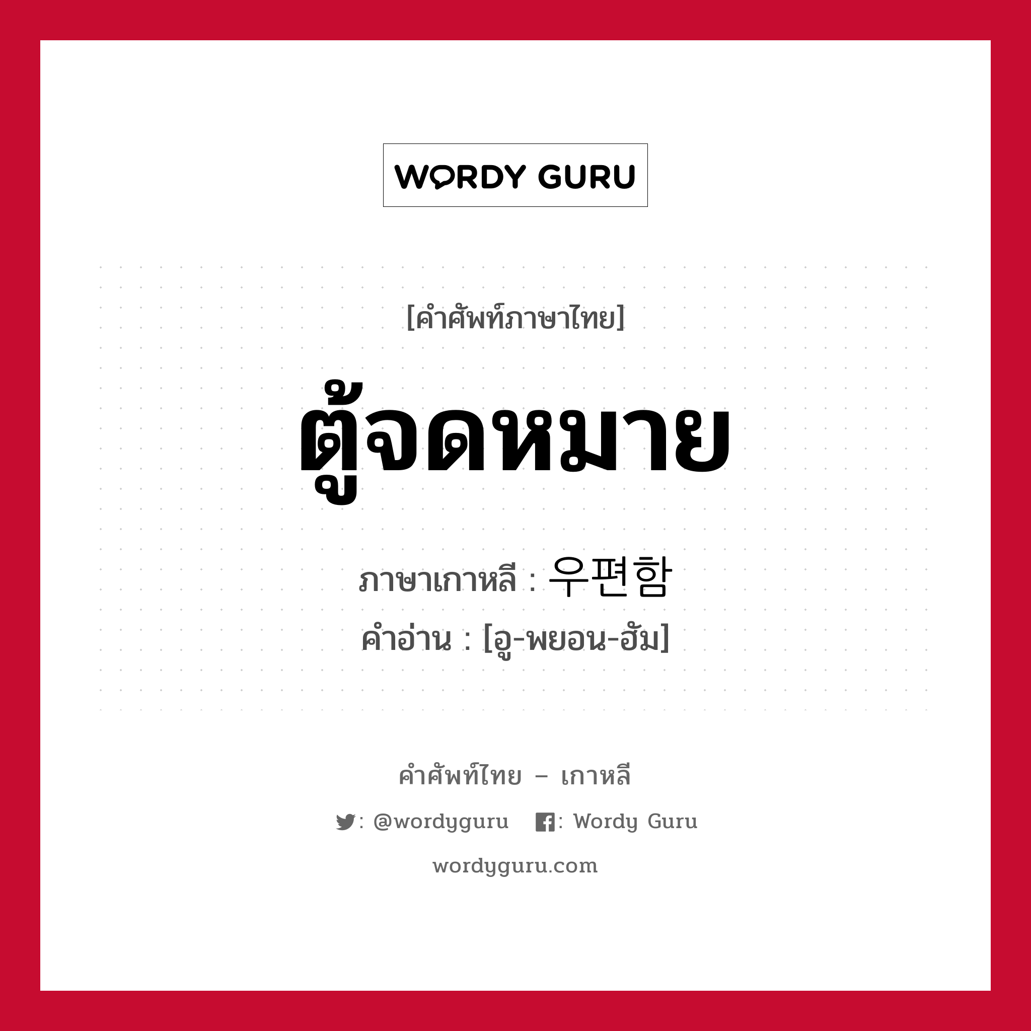 ตู้จดหมาย ภาษาเกาหลีคืออะไร, คำศัพท์ภาษาไทย - เกาหลี ตู้จดหมาย ภาษาเกาหลี 우편함 คำอ่าน [อู-พยอน-ฮัม]