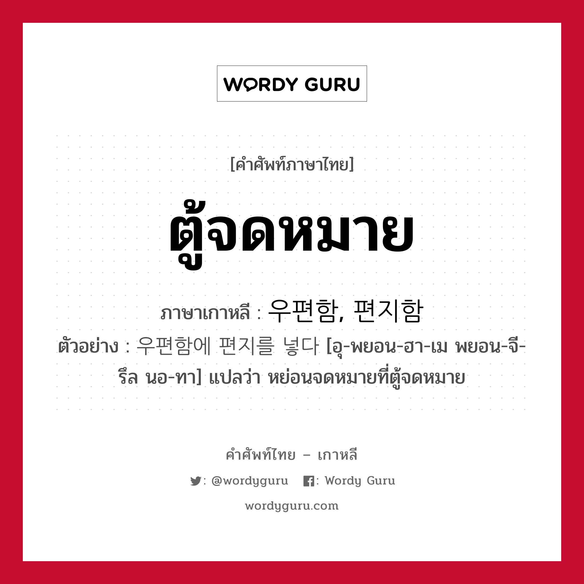 ตู้จดหมาย ภาษาเกาหลีคืออะไร, คำศัพท์ภาษาไทย - เกาหลี ตู้จดหมาย ภาษาเกาหลี 우편함, 편지함 ตัวอย่าง 우편함에 편지를 넣다 [อุ-พยอน-ฮา-เม พยอน-จี-รึล นอ-ทา] แปลว่า หย่อนจดหมายที่ตู้จดหมาย