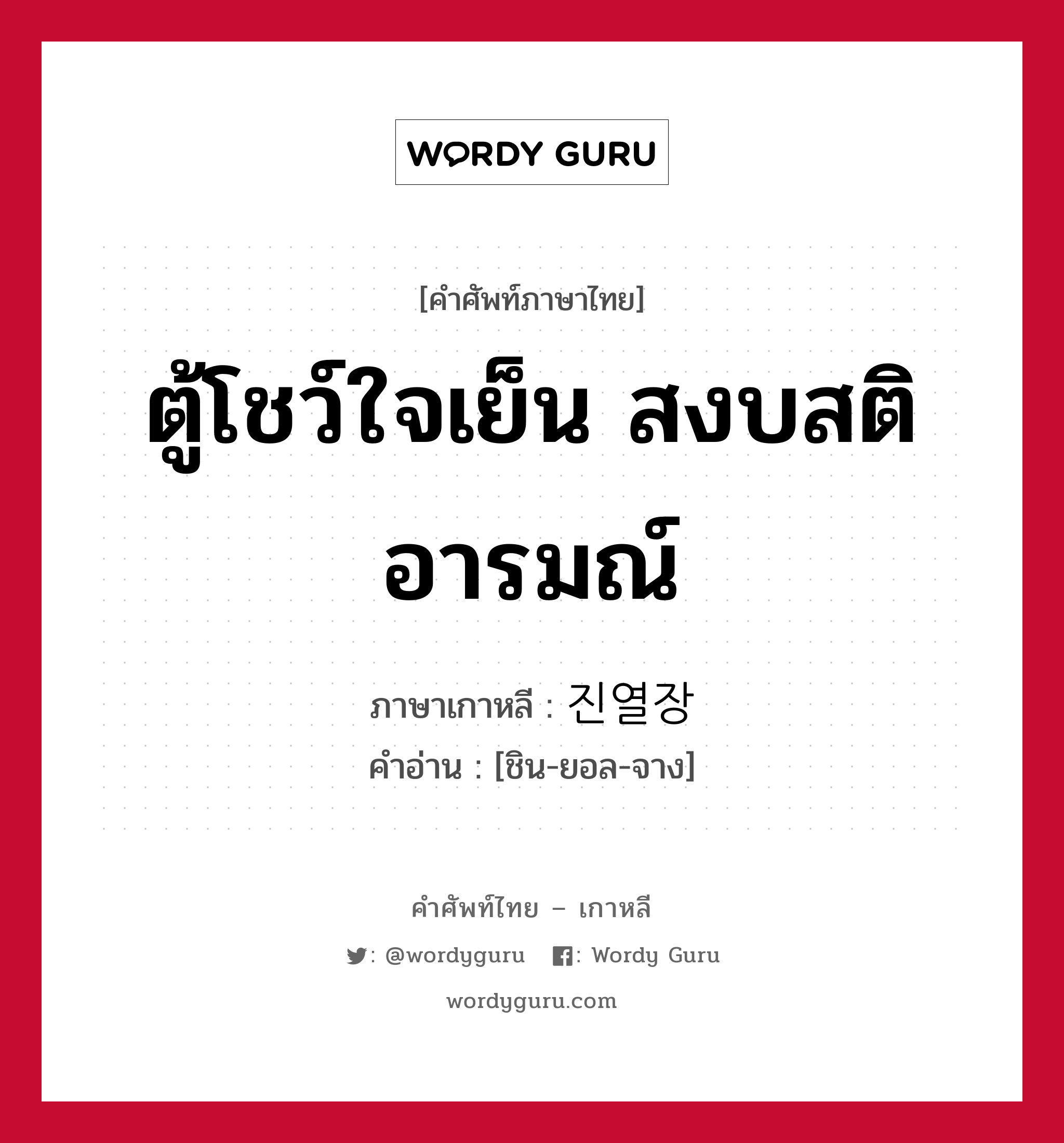 ตู้โชว์ใจเย็น สงบสติอารมณ์ ภาษาเกาหลีคืออะไร, คำศัพท์ภาษาไทย - เกาหลี ตู้โชว์ใจเย็น สงบสติอารมณ์ ภาษาเกาหลี 진열장 คำอ่าน [ชิน-ยอล-จาง]