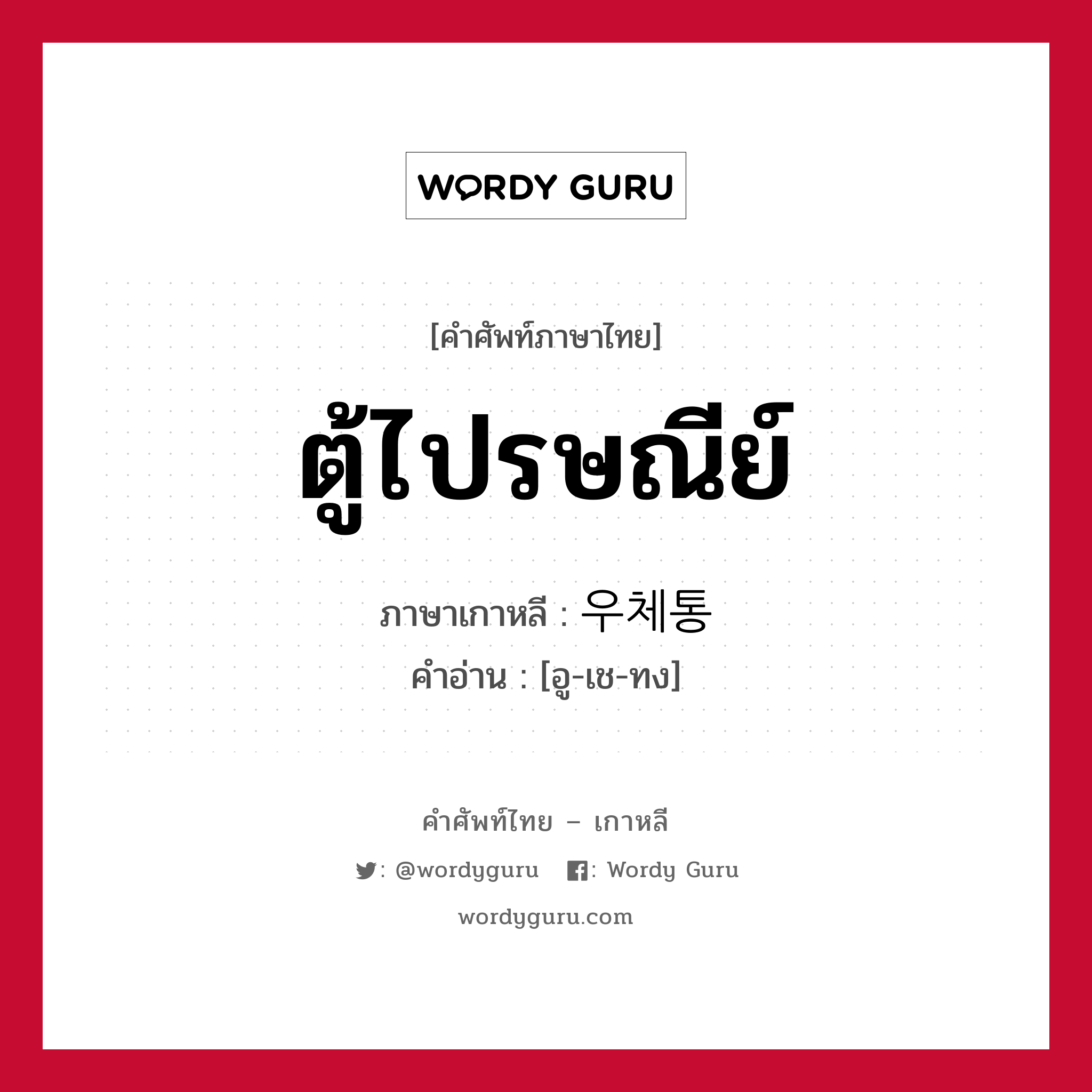 ตู้ไปรษณีย์ ภาษาเกาหลีคืออะไร, คำศัพท์ภาษาไทย - เกาหลี ตู้ไปรษณีย์ ภาษาเกาหลี 우체통 คำอ่าน [อู-เช-ทง]