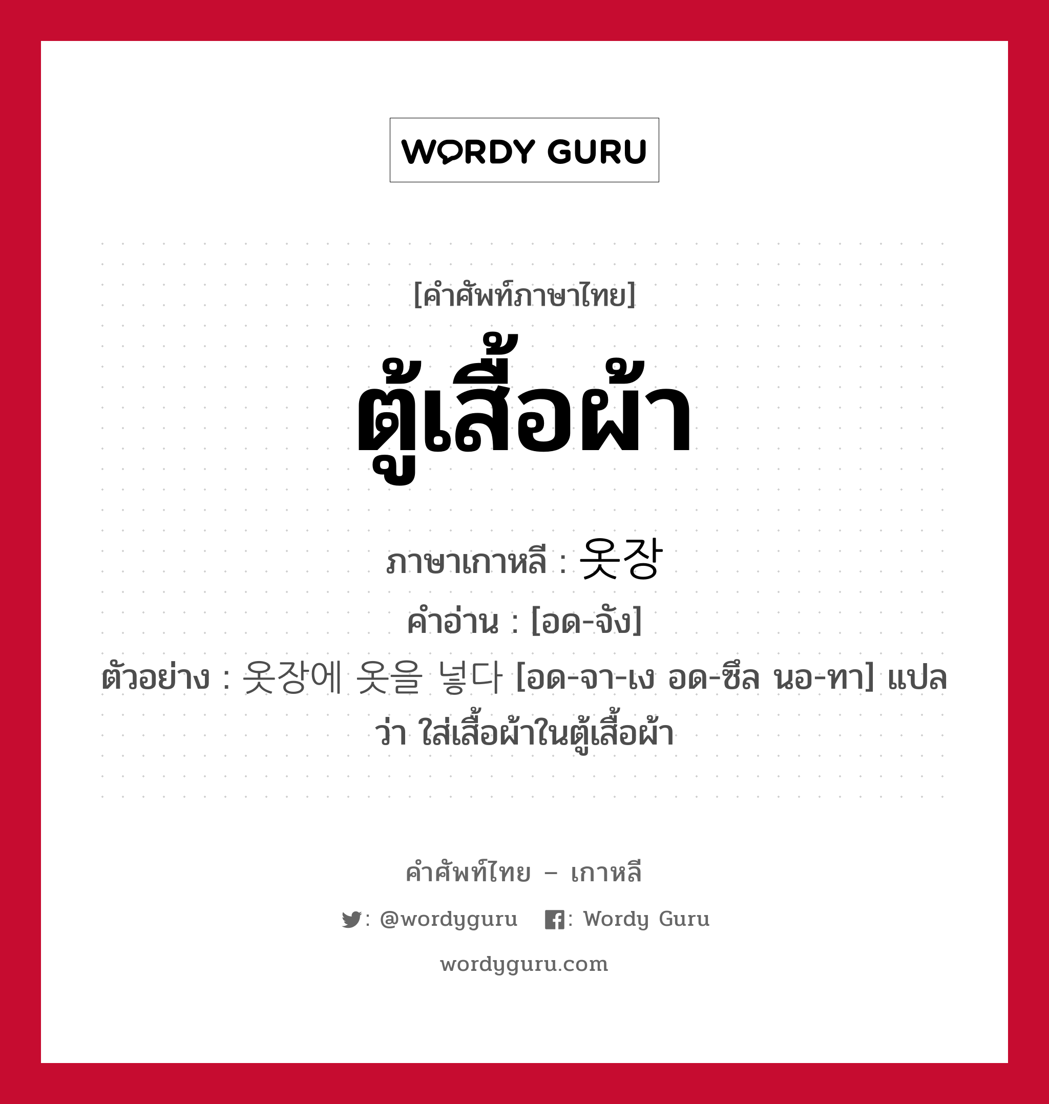 ตู้เสื้อผ้า ภาษาเกาหลีคืออะไร, คำศัพท์ภาษาไทย - เกาหลี ตู้เสื้อผ้า ภาษาเกาหลี 옷장 คำอ่าน [อด-จัง] ตัวอย่าง 옷장에 옷을 넣다 [อด-จา-เง อด-ซึล นอ-ทา] แปลว่า ใส่เสื้อผ้าในตู้เสื้อผ้า