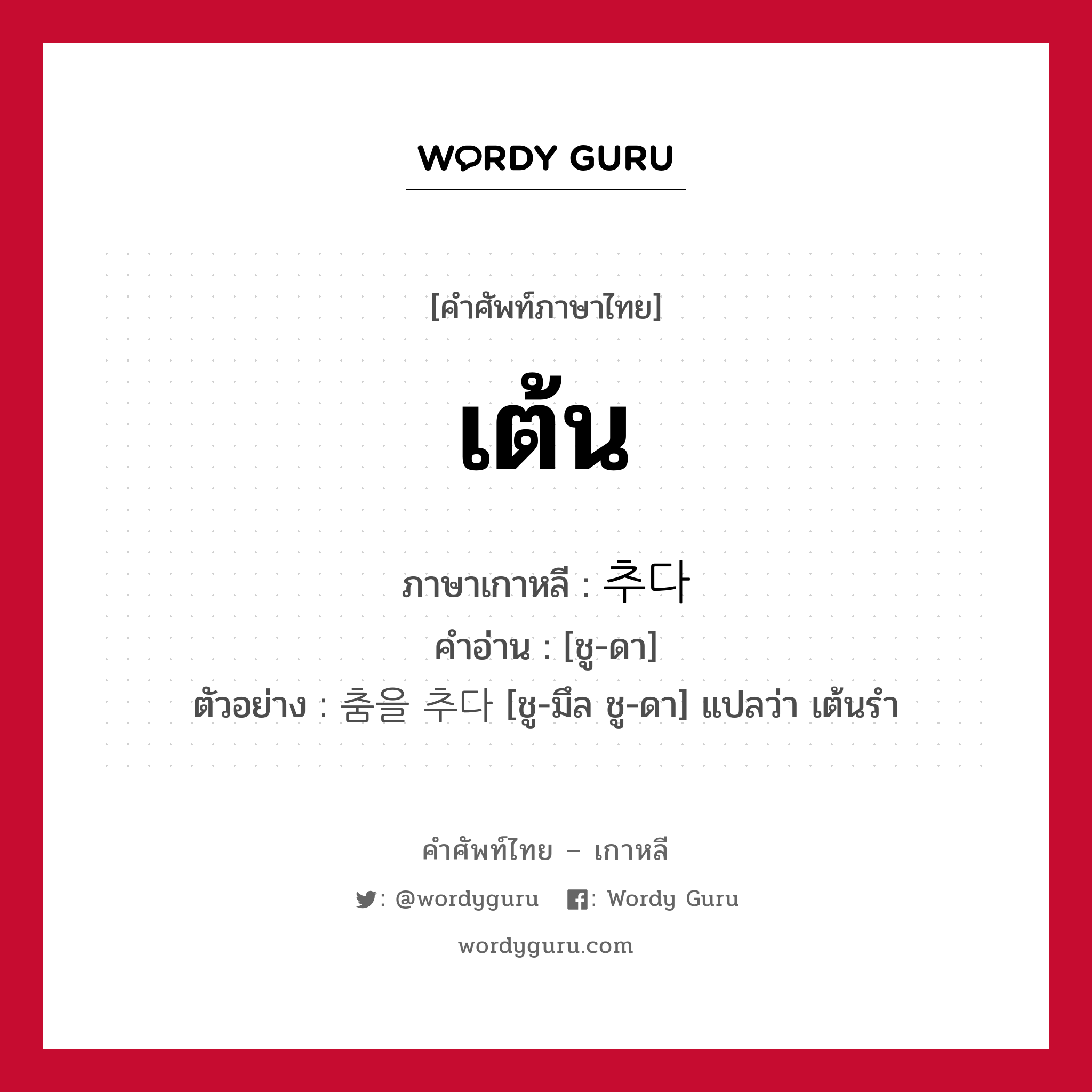 เต้น ภาษาเกาหลีคืออะไร, คำศัพท์ภาษาไทย - เกาหลี เต้น ภาษาเกาหลี 추다 คำอ่าน [ชู-ดา] ตัวอย่าง 춤을 추다 [ชู-มึล ชู-ดา] แปลว่า เต้นรำ