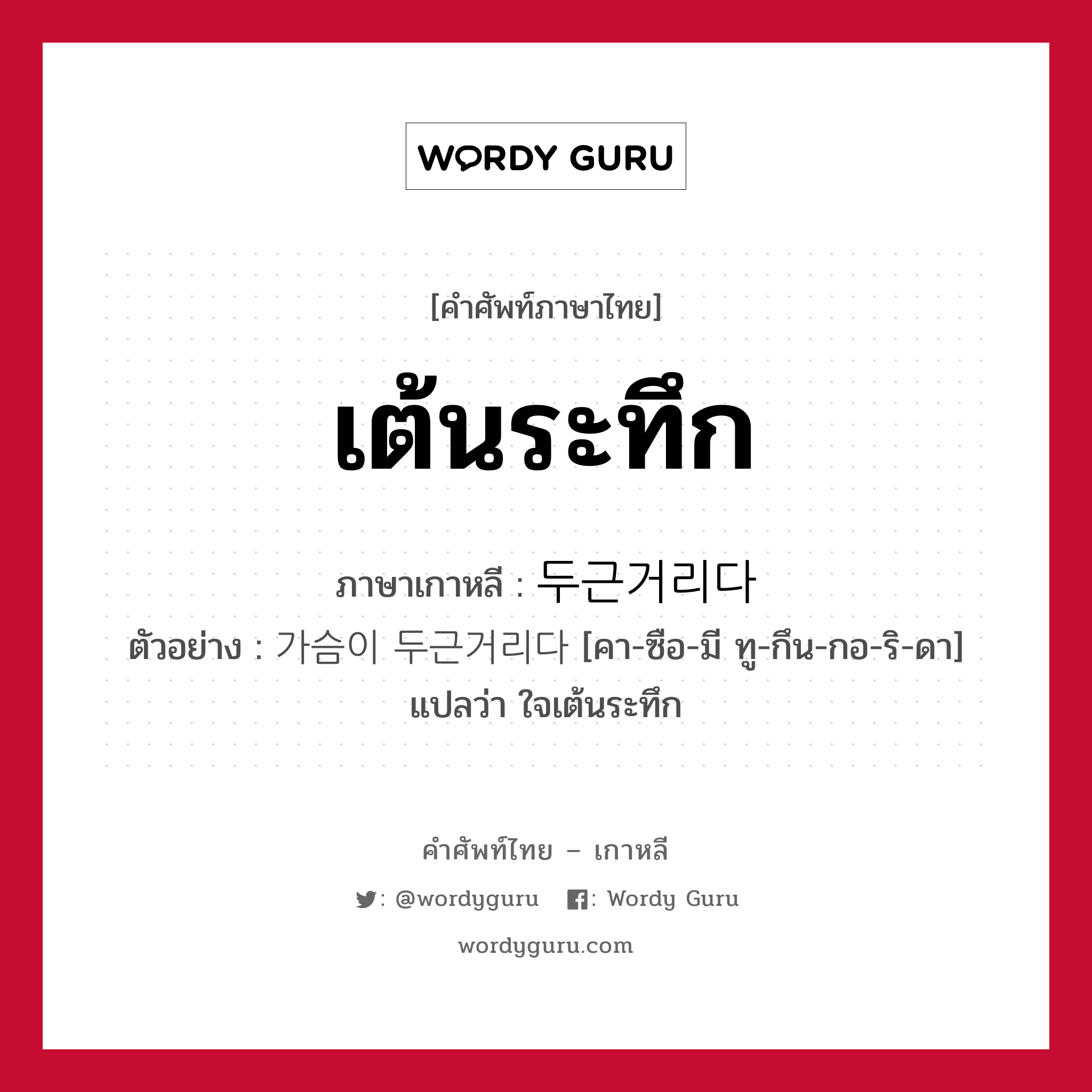 เต้นระทึก ภาษาเกาหลีคืออะไร, คำศัพท์ภาษาไทย - เกาหลี เต้นระทึก ภาษาเกาหลี 두근거리다 ตัวอย่าง 가슴이 두근거리다 [คา-ซือ-มี ทู-กึน-กอ-ริ-ดา] แปลว่า ใจเต้นระทึก