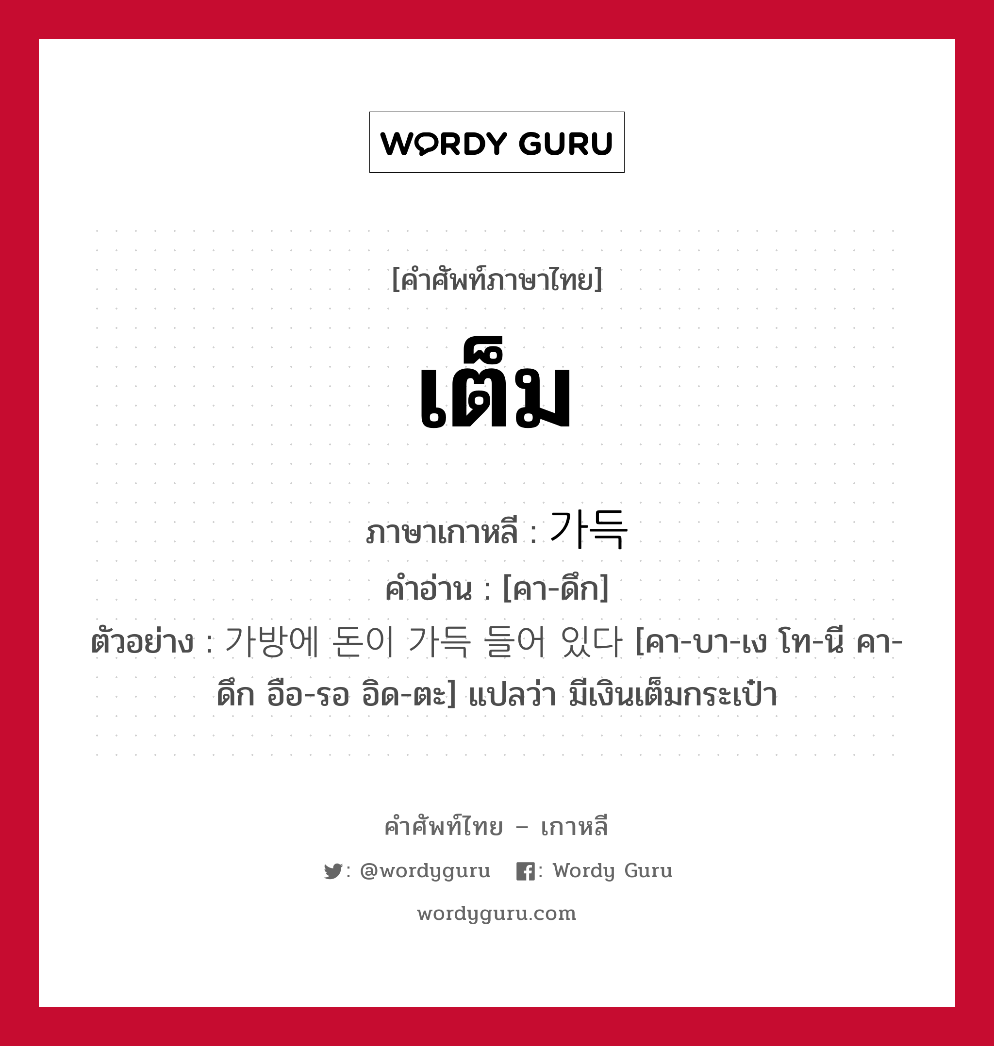 เต็ม ภาษาเกาหลีคืออะไร, คำศัพท์ภาษาไทย - เกาหลี เต็ม ภาษาเกาหลี 가득 คำอ่าน [คา-ดึก] ตัวอย่าง 가방에 돈이 가득 들어 있다 [คา-บา-เง โท-นี คา-ดึก อือ-รอ อิด-ตะ] แปลว่า มีเงินเต็มกระเป๋า