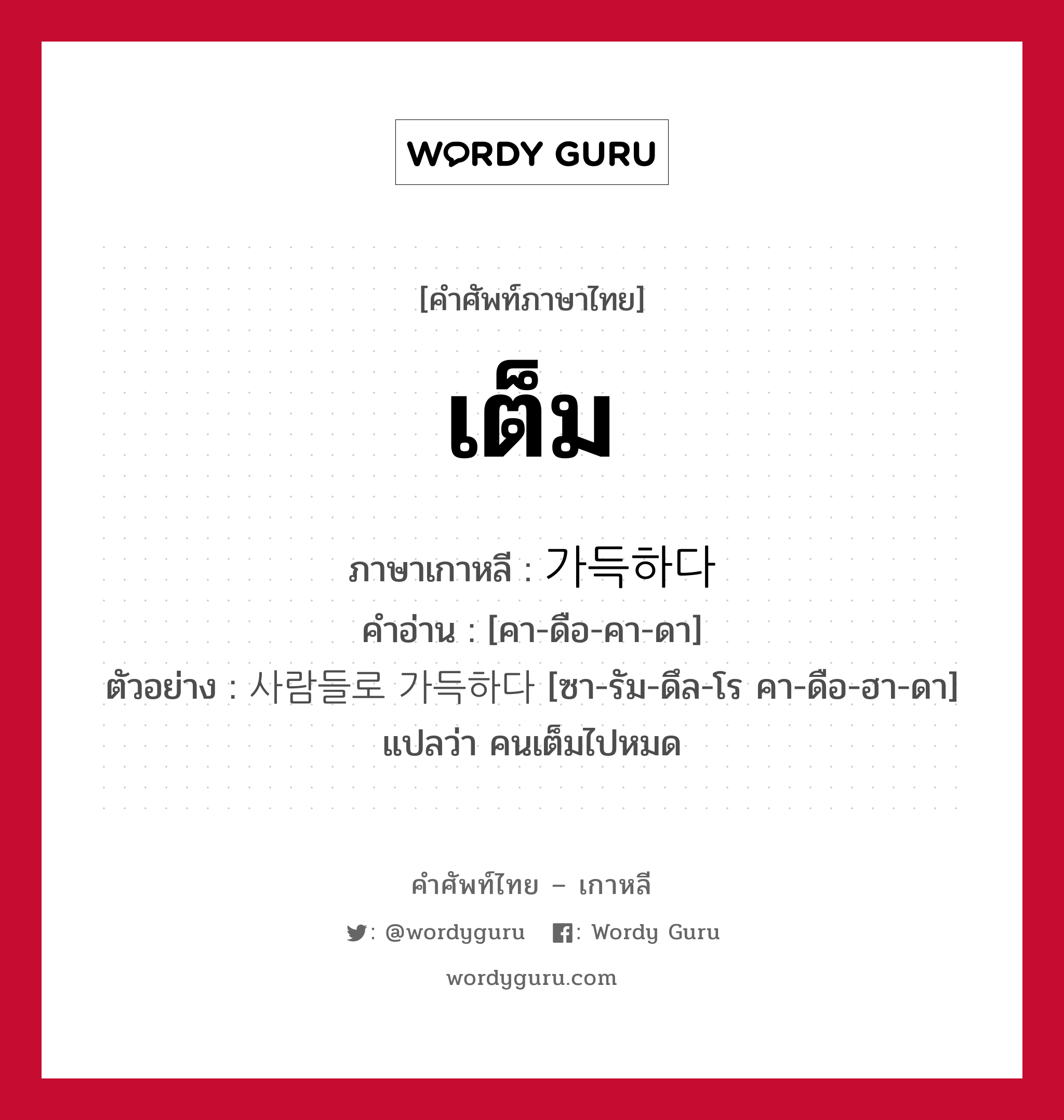 เต็ม ภาษาเกาหลีคืออะไร, คำศัพท์ภาษาไทย - เกาหลี เต็ม ภาษาเกาหลี 가득하다 คำอ่าน [คา-ดือ-คา-ดา] ตัวอย่าง 사람들로 가득하다 [ซา-รัม-ดึล-โร คา-ดือ-ฮา-ดา] แปลว่า คนเต็มไปหมด