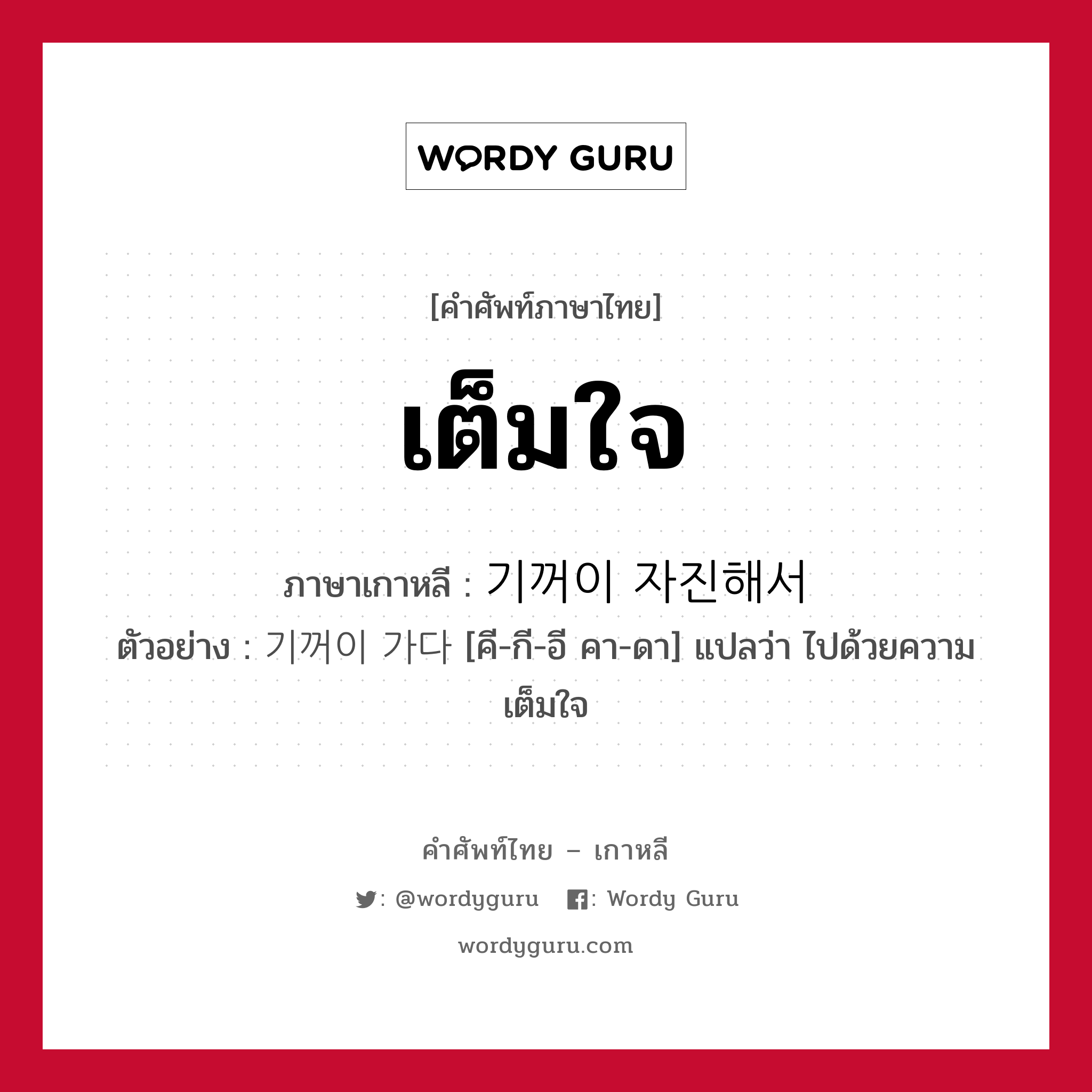 เต็มใจ ภาษาเกาหลีคืออะไร, คำศัพท์ภาษาไทย - เกาหลี เต็มใจ ภาษาเกาหลี 기꺼이 자진해서 ตัวอย่าง 기꺼이 가다 [คี-กี-อี คา-ดา] แปลว่า ไปด้วยความเต็มใจ