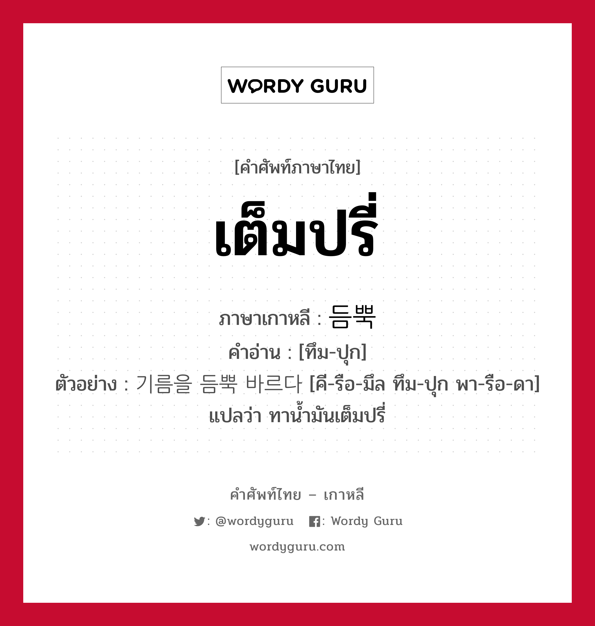 เต็มปรี่ ภาษาเกาหลีคืออะไร, คำศัพท์ภาษาไทย - เกาหลี เต็มปรี่ ภาษาเกาหลี 듬뿍 คำอ่าน [ทึม-ปุก] ตัวอย่าง 기름을 듬뿍 바르다 [คี-รือ-มึล ทึม-ปุก พา-รือ-ดา] แปลว่า ทาน้ำมันเต็มปรี่