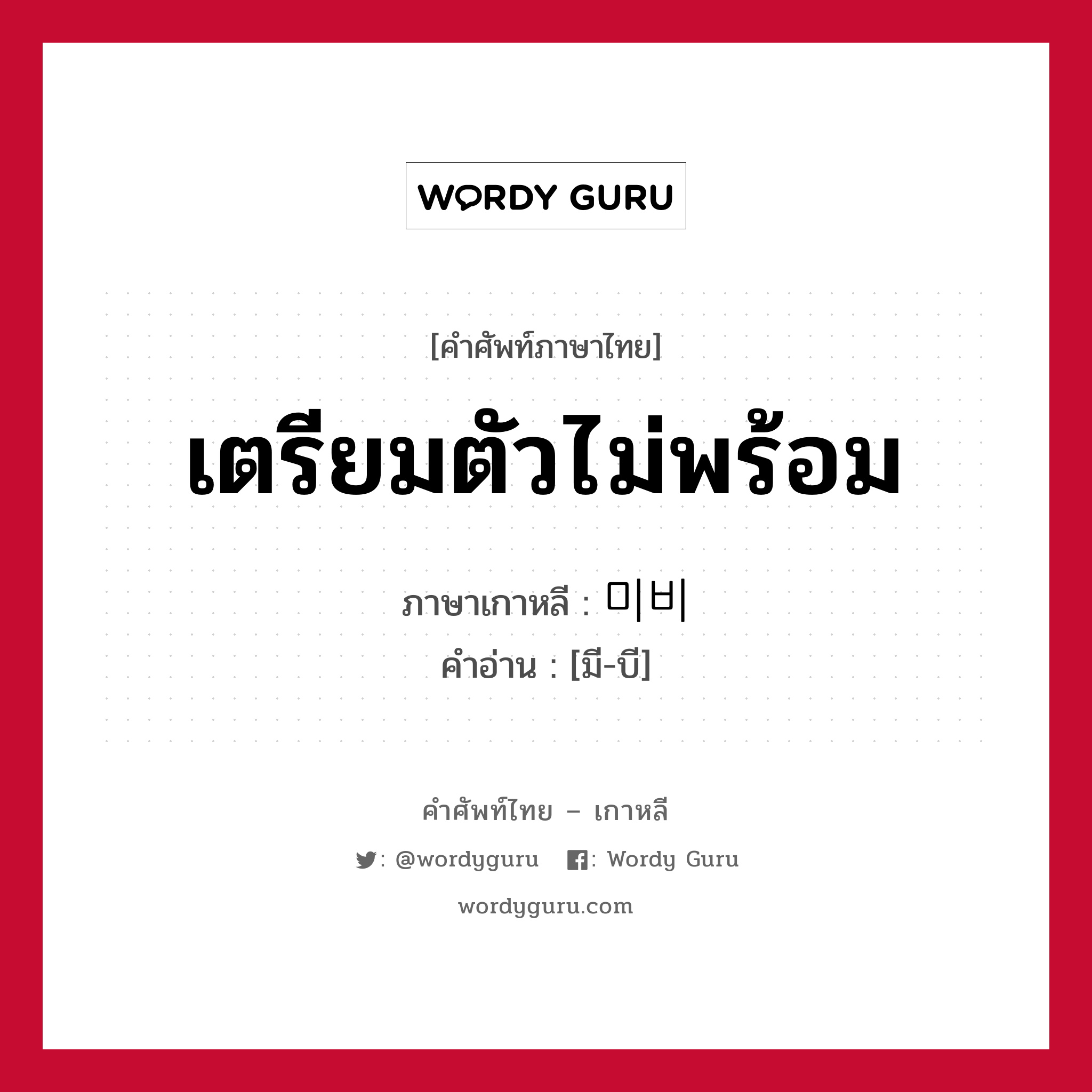 เตรียมตัวไม่พร้อม ภาษาเกาหลีคืออะไร, คำศัพท์ภาษาไทย - เกาหลี เตรียมตัวไม่พร้อม ภาษาเกาหลี 미비 คำอ่าน [มี-บี]