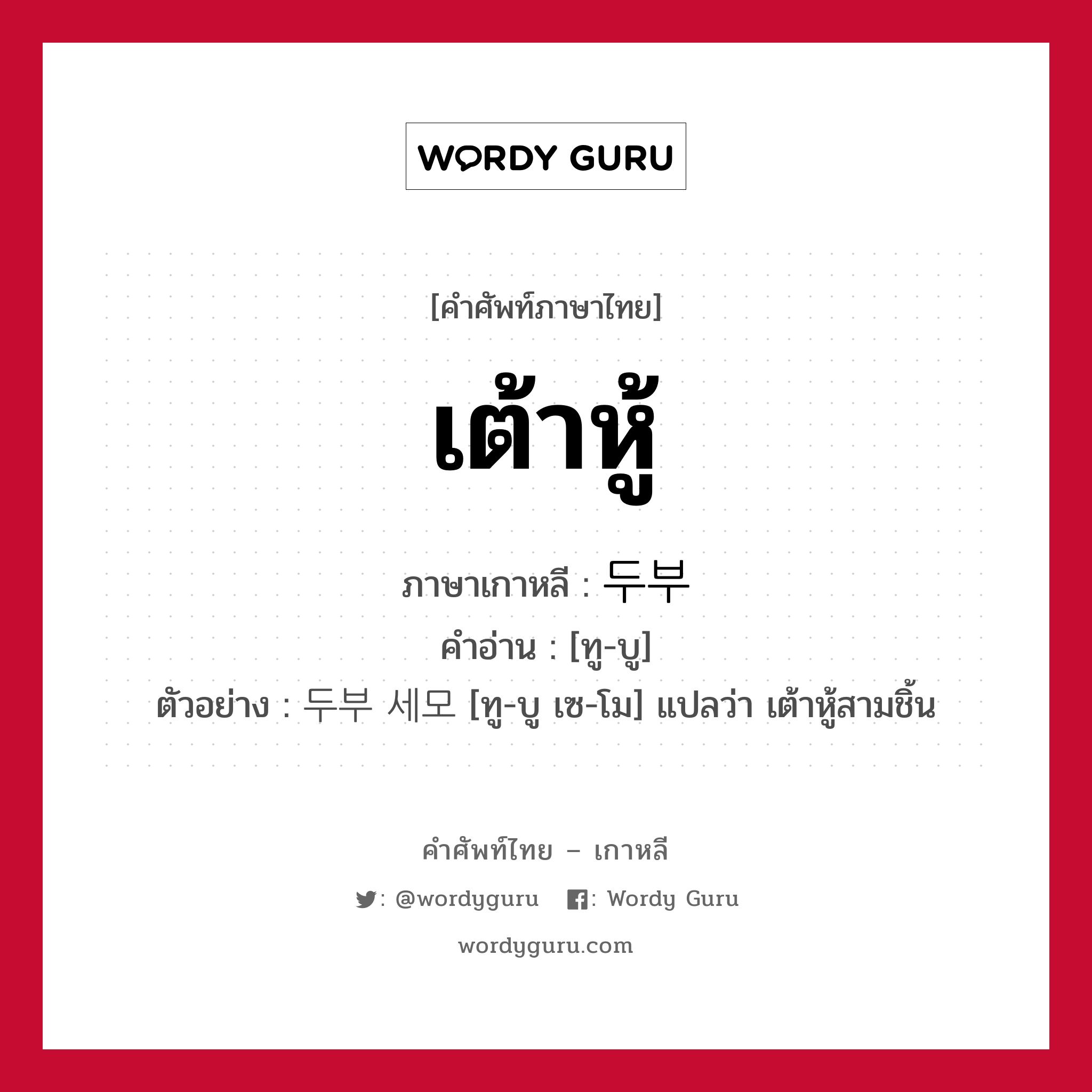 เต้าหู้ ภาษาเกาหลีคืออะไร, คำศัพท์ภาษาไทย - เกาหลี เต้าหู้ ภาษาเกาหลี 두부 คำอ่าน [ทู-บู] ตัวอย่าง 두부 세모 [ทู-บู เซ-โม] แปลว่า เต้าหู้สามชิ้น