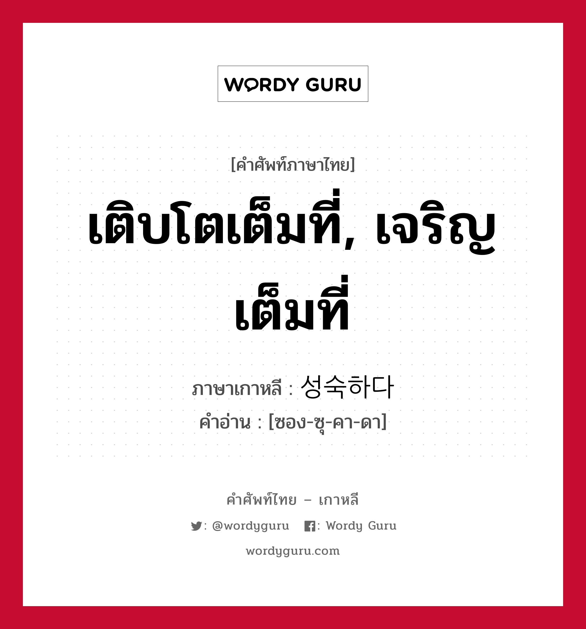 เติบโตเต็มที่, เจริญเต็มที่ ภาษาเกาหลีคืออะไร, คำศัพท์ภาษาไทย - เกาหลี เติบโตเต็มที่, เจริญเต็มที่ ภาษาเกาหลี 성숙하다 คำอ่าน [ซอง-ซุ-คา-ดา]