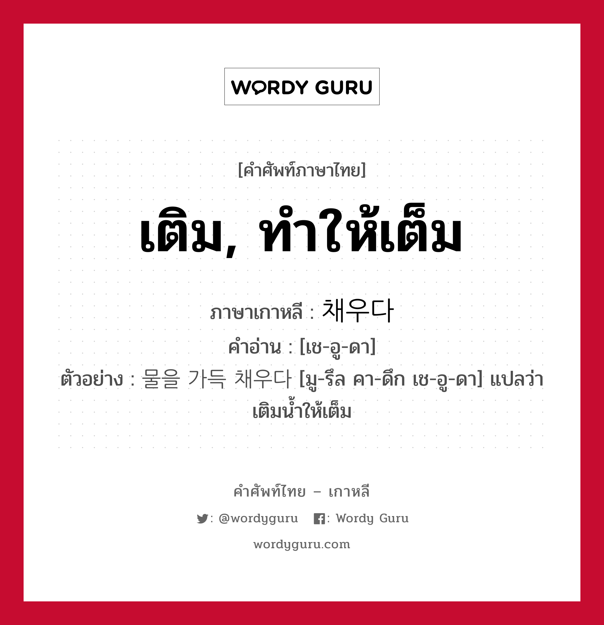 เติม, ทำให้เต็ม ภาษาเกาหลีคืออะไร, คำศัพท์ภาษาไทย - เกาหลี เติม, ทำให้เต็ม ภาษาเกาหลี 채우다 คำอ่าน [เช-อู-ดา] ตัวอย่าง 물을 가득 채우다 [มู-รึล คา-ดึก เช-อู-ดา] แปลว่า เติมน้ำให้เต็ม