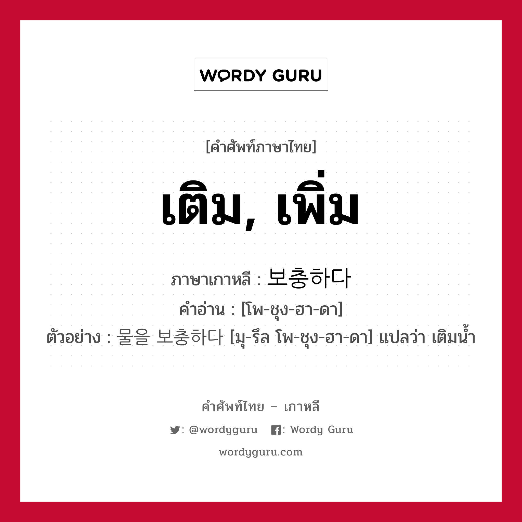 เติม, เพิ่ม ภาษาเกาหลีคืออะไร, คำศัพท์ภาษาไทย - เกาหลี เติม, เพิ่ม ภาษาเกาหลี 보충하다 คำอ่าน [โพ-ชุง-ฮา-ดา] ตัวอย่าง 물을 보충하다 [มุ-รึล โพ-ชุง-ฮา-ดา] แปลว่า เติมน้ำ