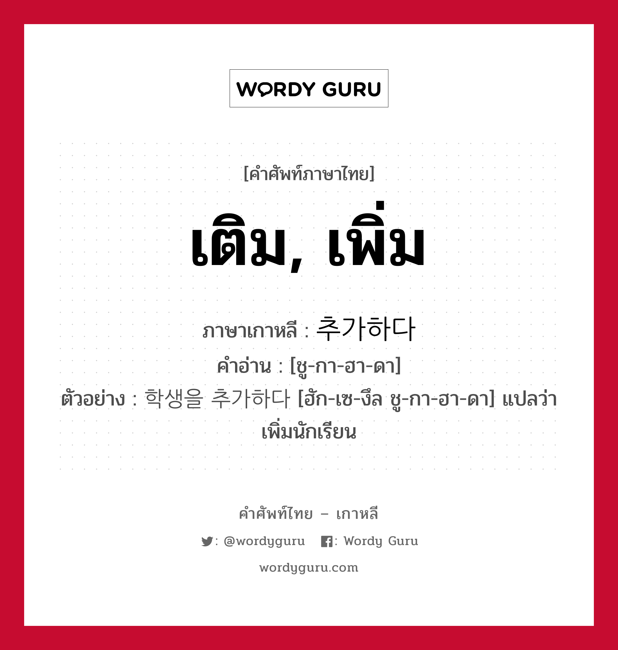 เติม, เพิ่ม ภาษาเกาหลีคืออะไร, คำศัพท์ภาษาไทย - เกาหลี เติม, เพิ่ม ภาษาเกาหลี 추가하다 คำอ่าน [ชู-กา-ฮา-ดา] ตัวอย่าง 학생을 추가하다 [ฮัก-เซ-งึล ชู-กา-ฮา-ดา] แปลว่า เพิ่มนักเรียน