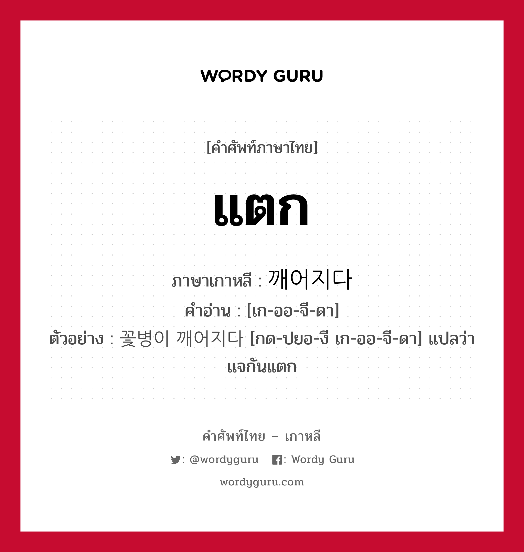 แตก ภาษาเกาหลีคืออะไร, คำศัพท์ภาษาไทย - เกาหลี แตก ภาษาเกาหลี 깨어지다 คำอ่าน [เก-ออ-จี-ดา] ตัวอย่าง 꽃병이 깨어지다 [กด-ปยอ-งี เก-ออ-จี-ดา] แปลว่า แจกันแตก