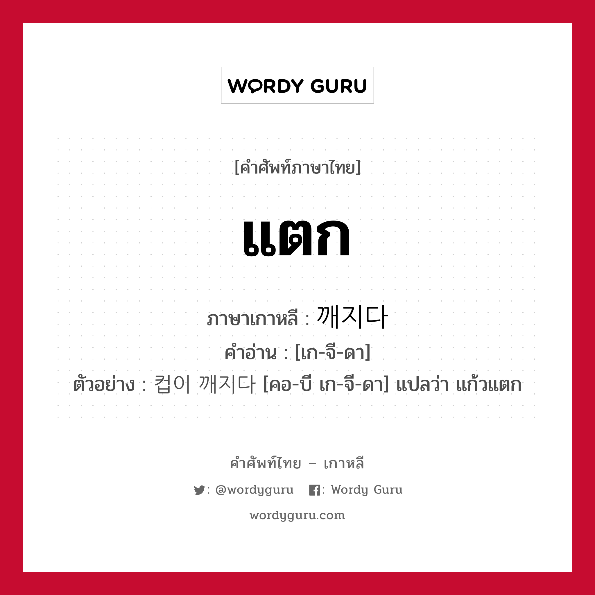 แตก ภาษาเกาหลีคืออะไร, คำศัพท์ภาษาไทย - เกาหลี แตก ภาษาเกาหลี 깨지다 คำอ่าน [เก-จี-ดา] ตัวอย่าง 컵이 깨지다 [คอ-บี เก-จี-ดา] แปลว่า แก้วแตก