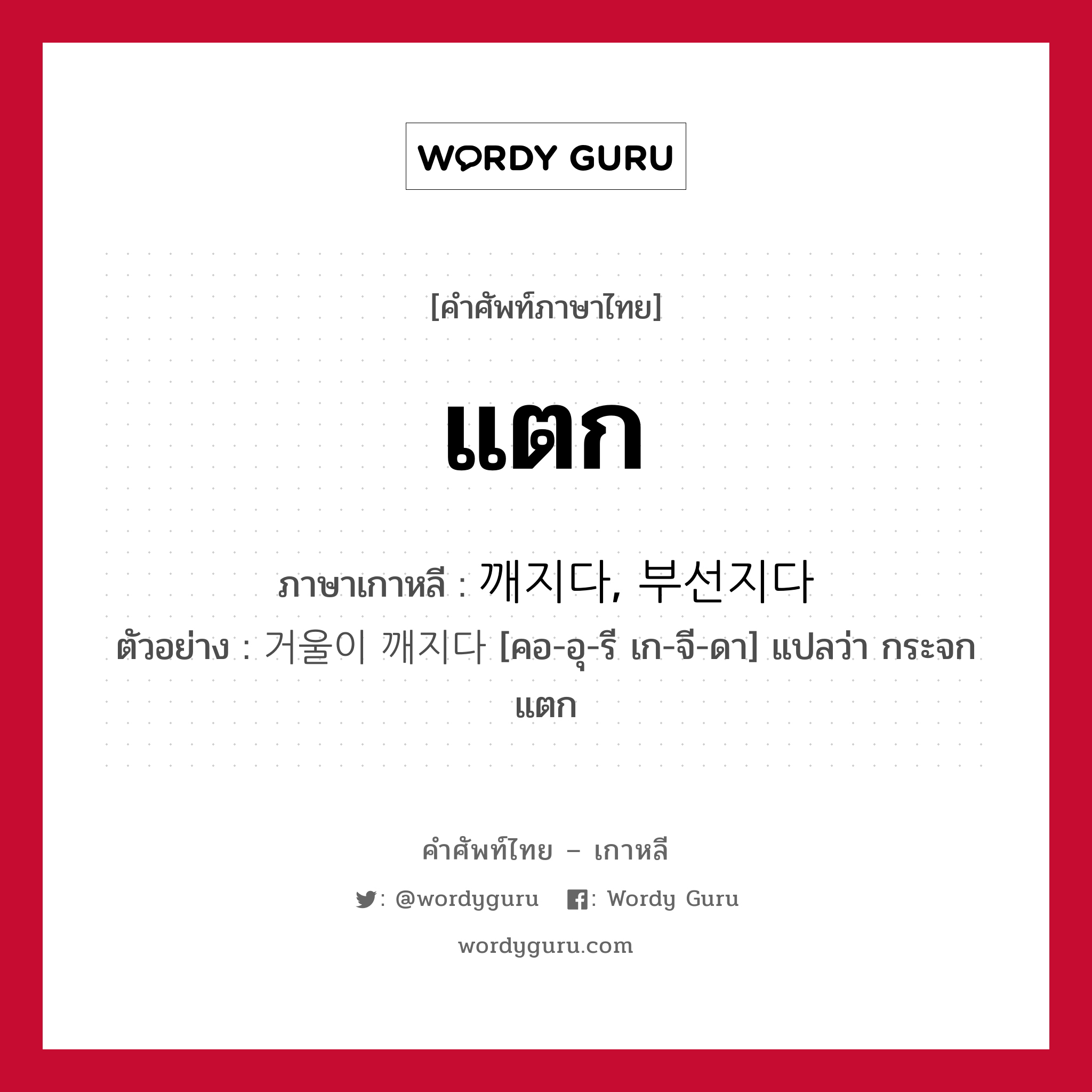 แตก ภาษาเกาหลีคืออะไร, คำศัพท์ภาษาไทย - เกาหลี แตก ภาษาเกาหลี 깨지다, 부선지다 ตัวอย่าง 거울이 깨지다 [คอ-อุ-รี เก-จี-ดา] แปลว่า กระจกแตก