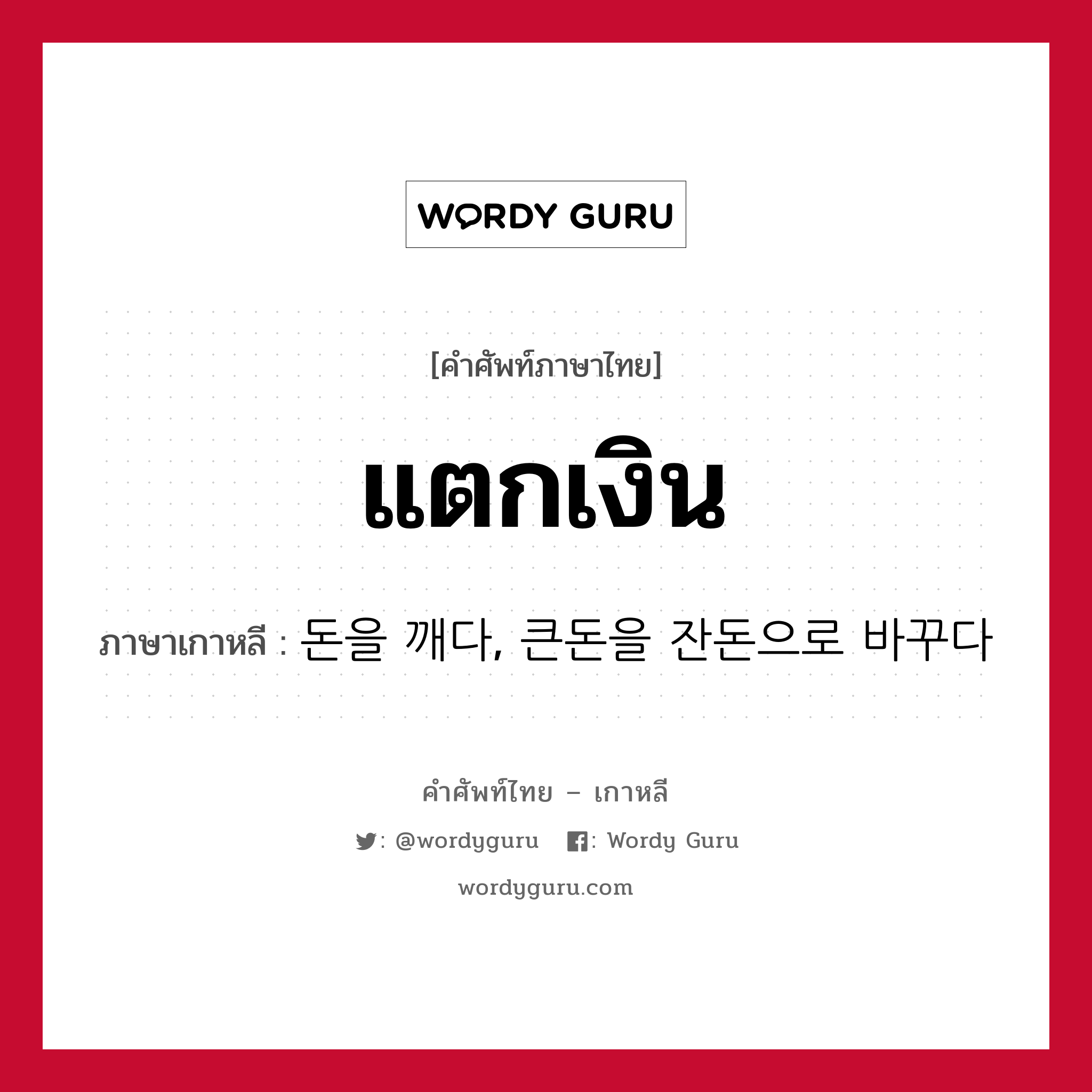 แตกเงิน ภาษาเกาหลีคืออะไร, คำศัพท์ภาษาไทย - เกาหลี แตกเงิน ภาษาเกาหลี 돈을 깨다, 큰돈을 잔돈으로 바꾸다