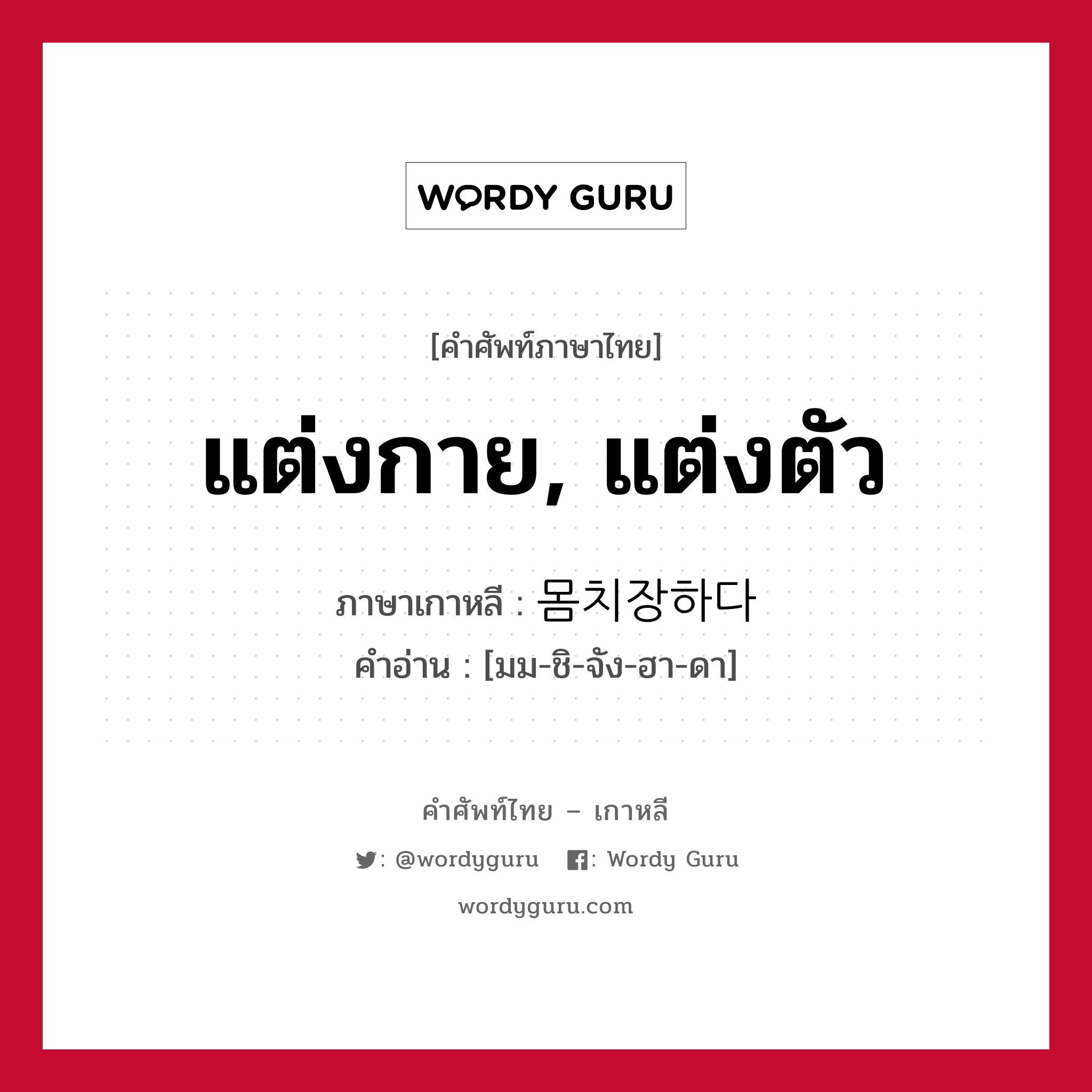 แต่งกาย, แต่งตัว ภาษาเกาหลีคืออะไร, คำศัพท์ภาษาไทย - เกาหลี แต่งกาย, แต่งตัว ภาษาเกาหลี 몸치장하다 คำอ่าน [มม-ชิ-จัง-ฮา-ดา]