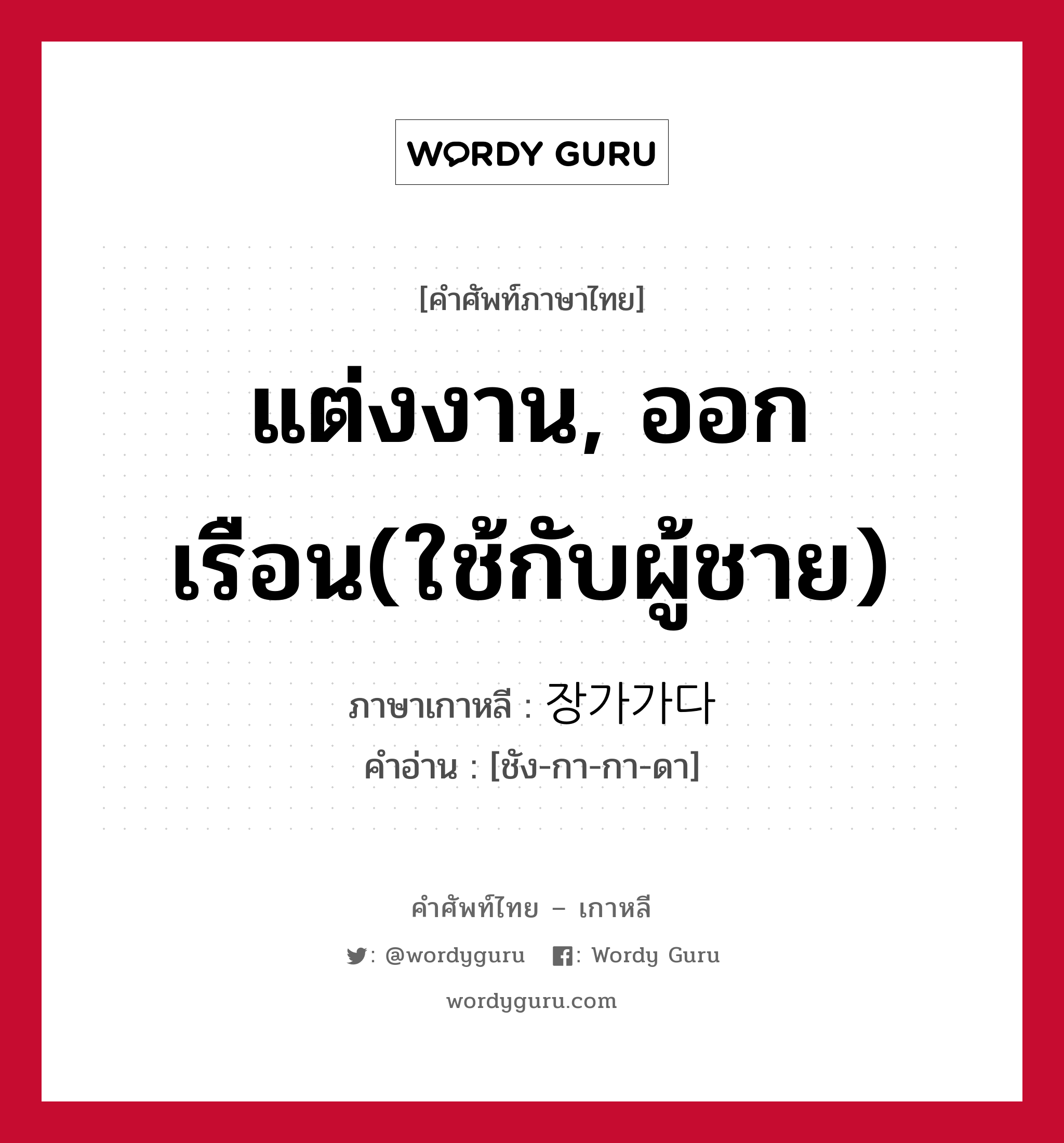 แต่งงาน, ออกเรือน(ใช้กับผู้ชาย) ภาษาเกาหลีคืออะไร, คำศัพท์ภาษาไทย - เกาหลี แต่งงาน, ออกเรือน(ใช้กับผู้ชาย) ภาษาเกาหลี 장가가다 คำอ่าน [ชัง-กา-กา-ดา]