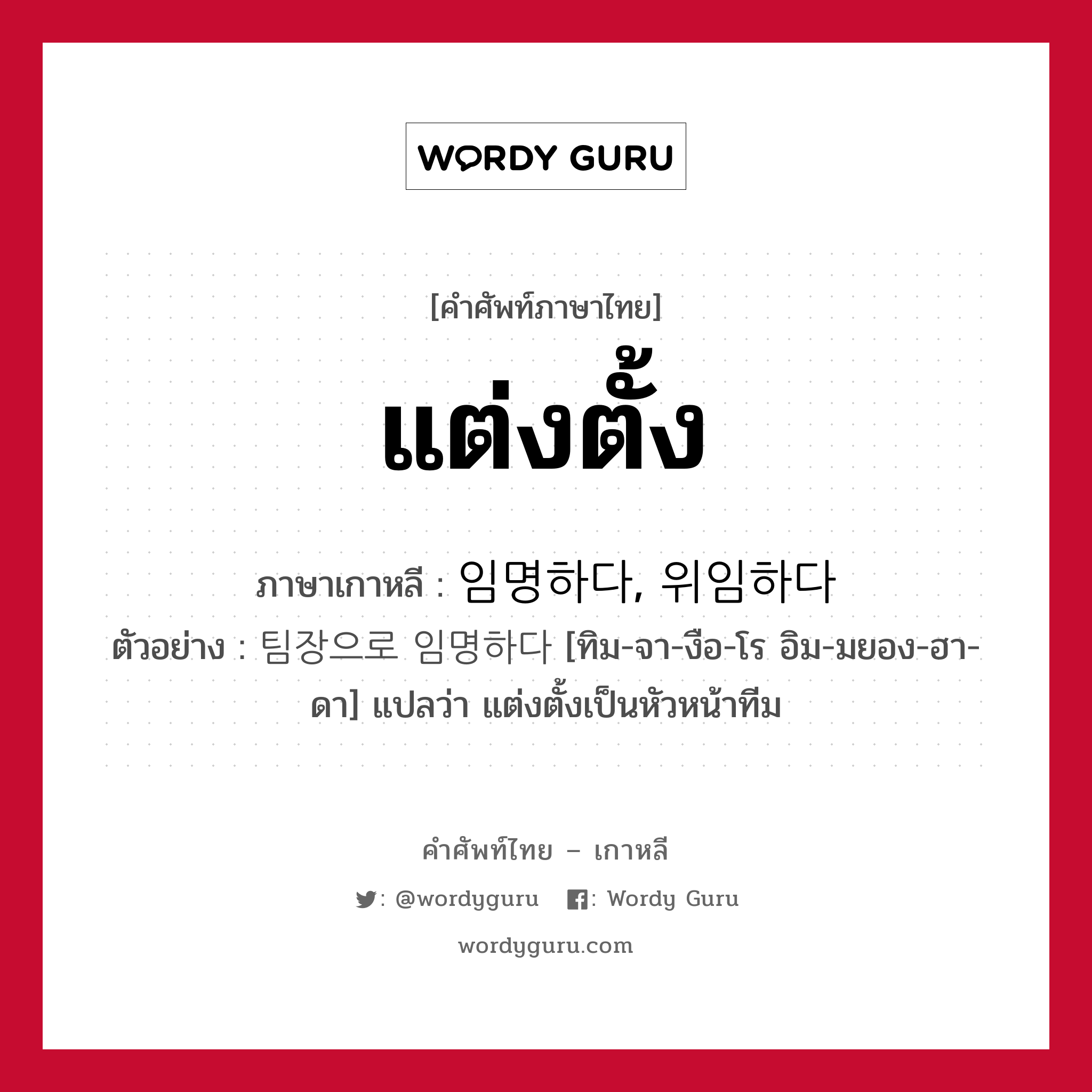 แต่งตั้ง ภาษาเกาหลีคืออะไร, คำศัพท์ภาษาไทย - เกาหลี แต่งตั้ง ภาษาเกาหลี 임명하다, 위임하다 ตัวอย่าง 팀장으로 임명하다 [ทิม-จา-งือ-โร อิม-มยอง-ฮา-ดา] แปลว่า แต่งตั้งเป็นหัวหน้าทีม