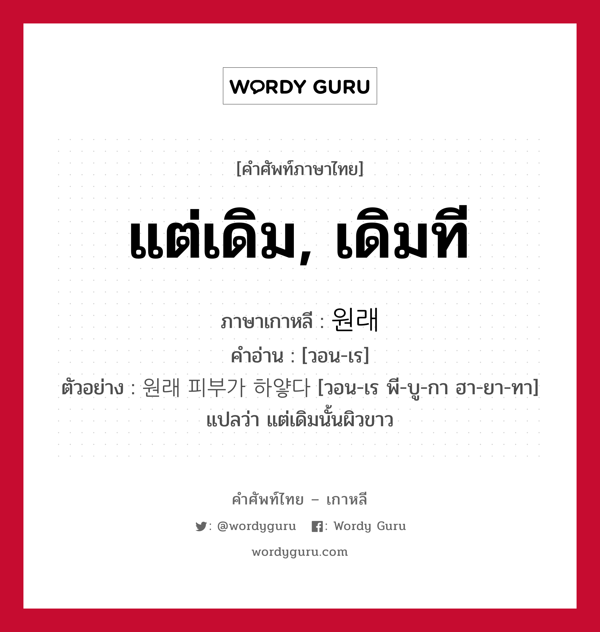 แต่เดิม, เดิมที ภาษาเกาหลีคืออะไร, คำศัพท์ภาษาไทย - เกาหลี แต่เดิม, เดิมที ภาษาเกาหลี 원래 คำอ่าน [วอน-เร] ตัวอย่าง 원래 피부가 하얗다 [วอน-เร พี-บู-กา ฮา-ยา-ทา] แปลว่า แต่เดิมนั้นผิวขาว