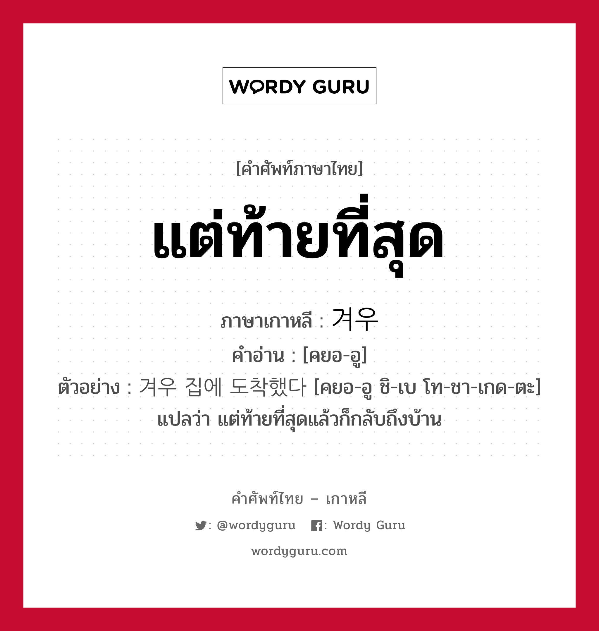 แต่ท้ายที่สุด ภาษาเกาหลีคืออะไร, คำศัพท์ภาษาไทย - เกาหลี แต่ท้ายที่สุด ภาษาเกาหลี 겨우 คำอ่าน [คยอ-อู] ตัวอย่าง 겨우 집에 도착했다 [คยอ-อู ชิ-เบ โท-ชา-เกด-ตะ] แปลว่า แต่ท้ายที่สุดแล้วก็กลับถึงบ้าน