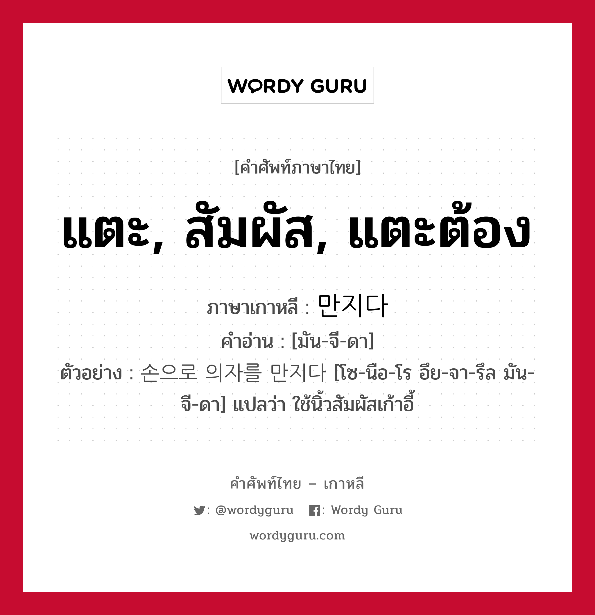 แตะ, สัมผัส, แตะต้อง ภาษาเกาหลีคืออะไร, คำศัพท์ภาษาไทย - เกาหลี แตะ, สัมผัส, แตะต้อง ภาษาเกาหลี 만지다 คำอ่าน [มัน-จี-ดา] ตัวอย่าง 손으로 의자를 만지다 [โซ-นือ-โร อึย-จา-รึล มัน-จี-ดา] แปลว่า ใช้นิ้วสัมผัสเก้าอี้