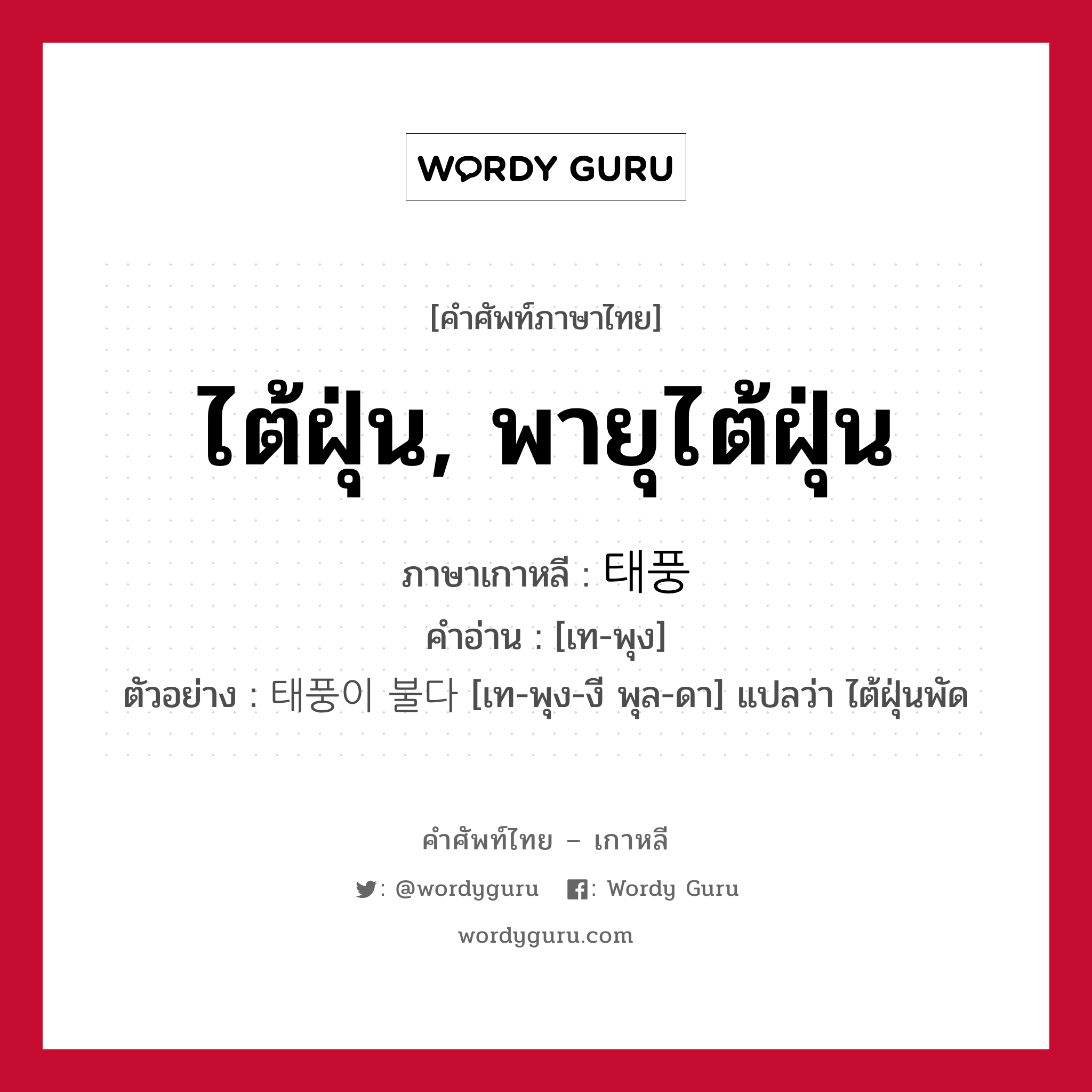 ไต้ฝุ่น, พายุไต้ฝุ่น ภาษาเกาหลีคืออะไร, คำศัพท์ภาษาไทย - เกาหลี ไต้ฝุ่น, พายุไต้ฝุ่น ภาษาเกาหลี 태풍 คำอ่าน [เท-พุง] ตัวอย่าง 태풍이 불다 [เท-พุง-งี พุล-ดา] แปลว่า ไต้ฝุ่นพัด