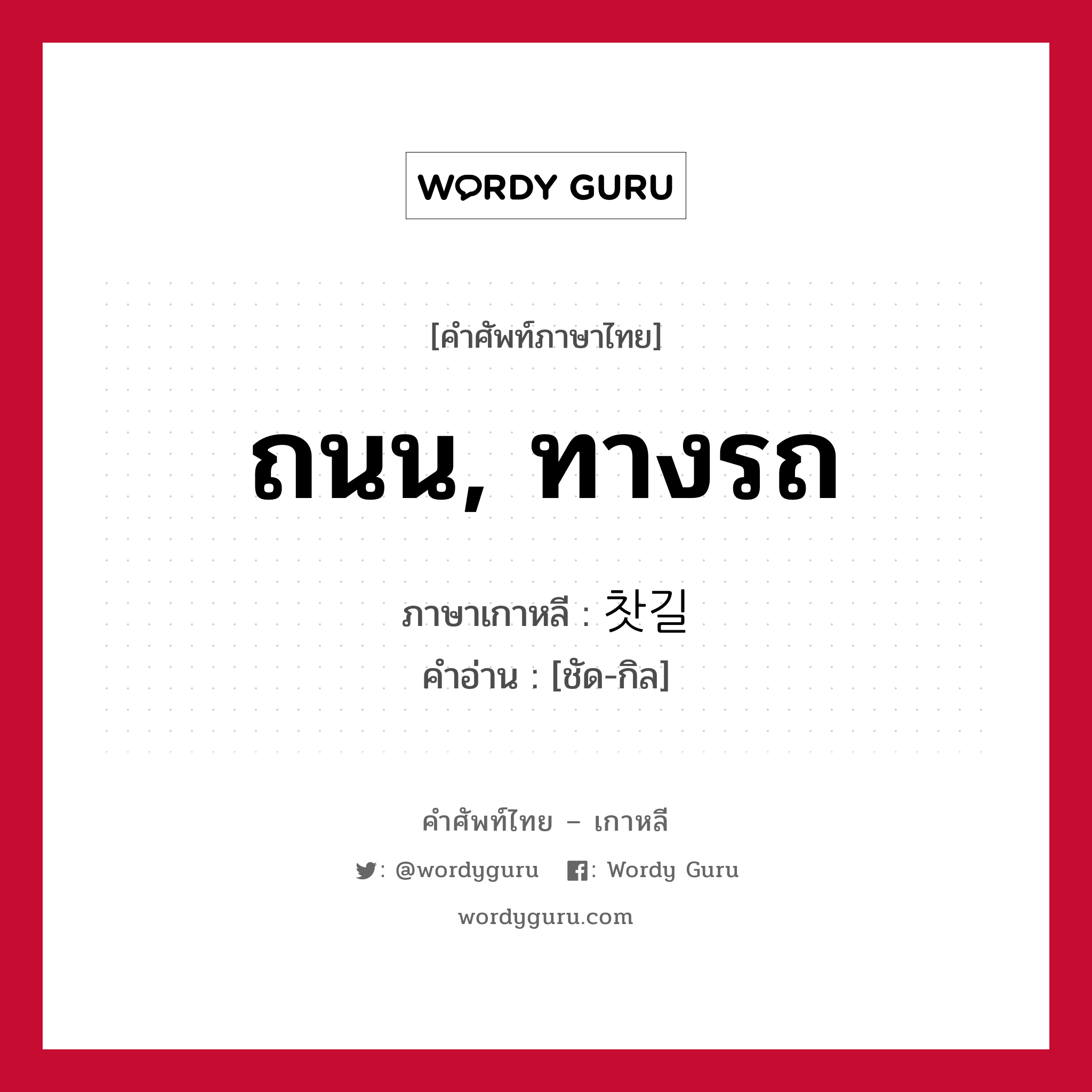 ถนน, ทางรถ ภาษาเกาหลีคืออะไร, คำศัพท์ภาษาไทย - เกาหลี ถนน, ทางรถ ภาษาเกาหลี 찻길 คำอ่าน [ชัด-กิล]