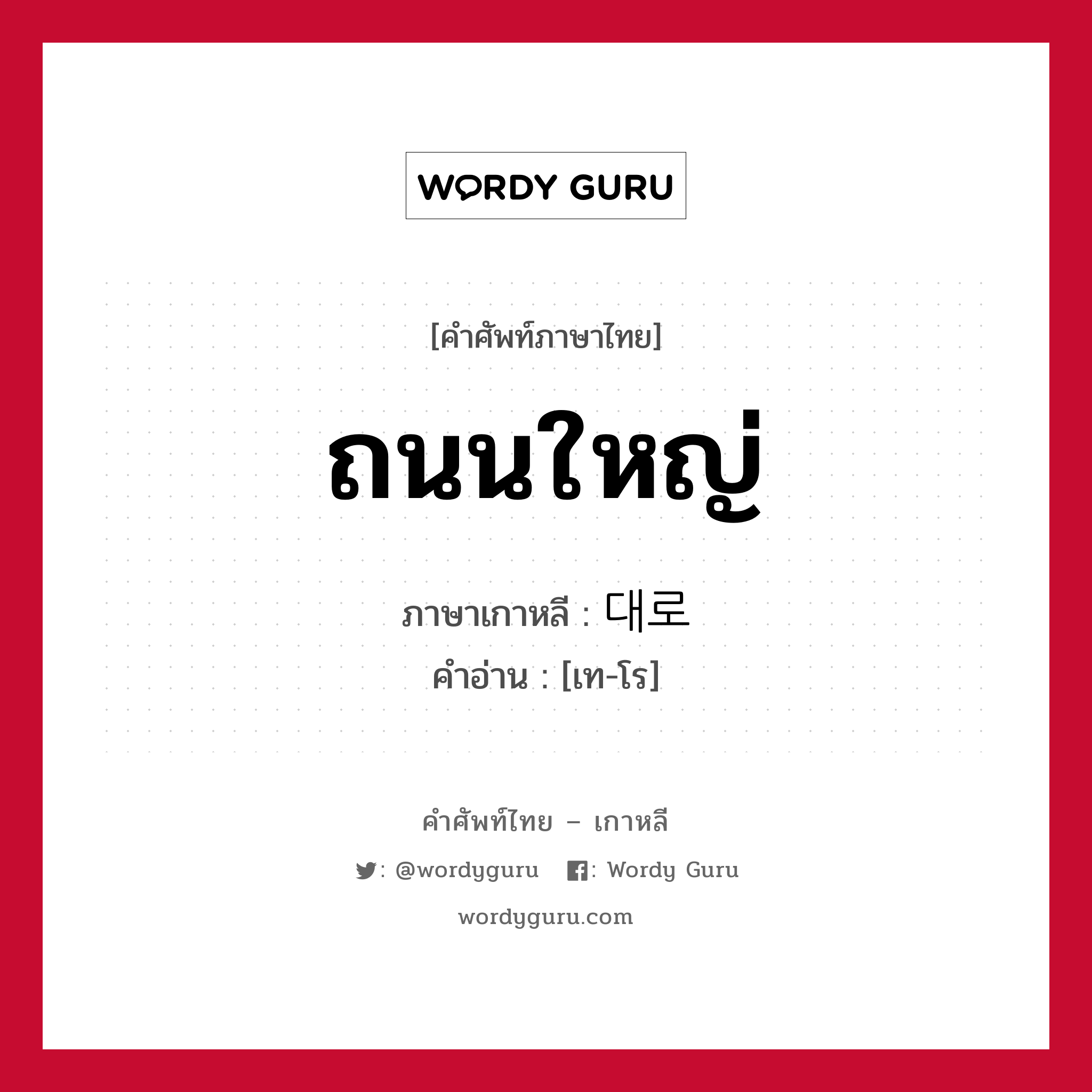 ถนนใหญ่ ภาษาเกาหลีคืออะไร, คำศัพท์ภาษาไทย - เกาหลี ถนนใหญ่ ภาษาเกาหลี 대로 คำอ่าน [เท-โร]