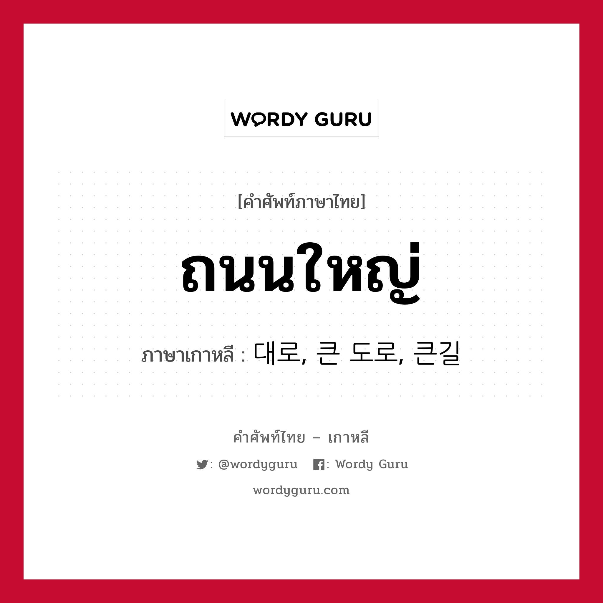 ถนนใหญ่ ภาษาเกาหลีคืออะไร, คำศัพท์ภาษาไทย - เกาหลี ถนนใหญ่ ภาษาเกาหลี 대로, 큰 도로, 큰길