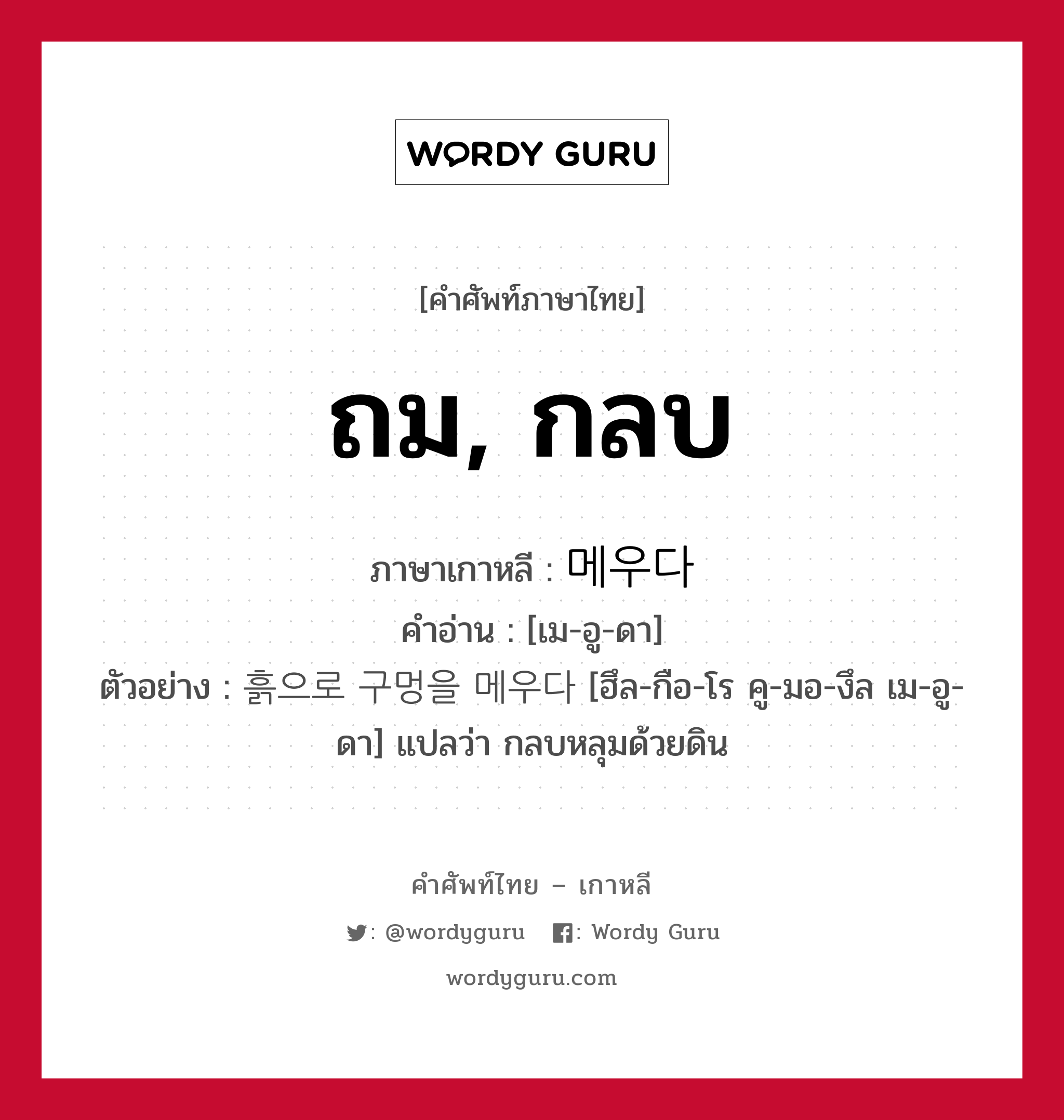 ถม, กลบ ภาษาเกาหลีคืออะไร, คำศัพท์ภาษาไทย - เกาหลี ถม, กลบ ภาษาเกาหลี 메우다 คำอ่าน [เม-อู-ดา] ตัวอย่าง 흙으로 구멍을 메우다 [ฮึล-กือ-โร คู-มอ-งึล เม-อู-ดา] แปลว่า กลบหลุมด้วยดิน