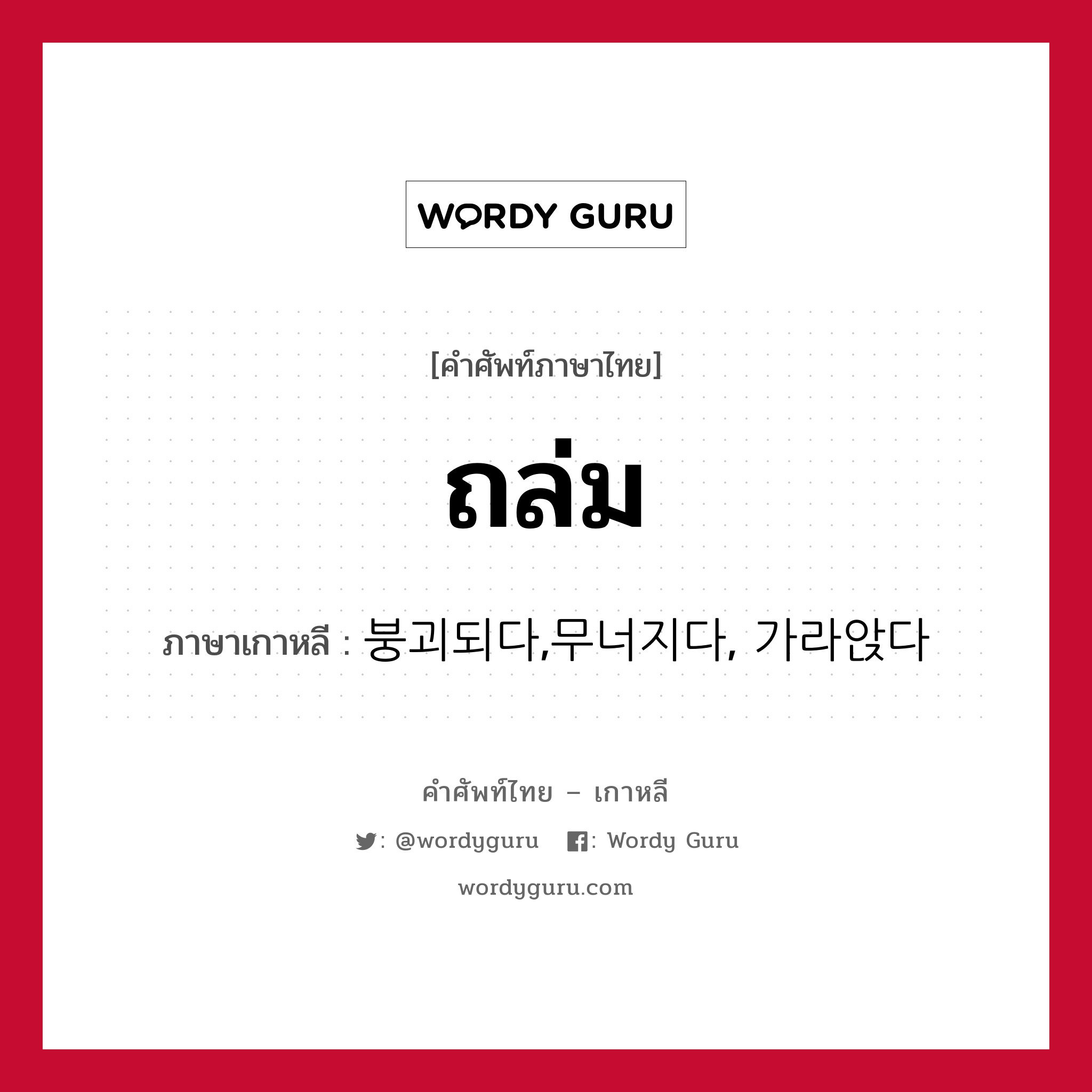 ถล่ม ภาษาเกาหลีคืออะไร, คำศัพท์ภาษาไทย - เกาหลี ถล่ม ภาษาเกาหลี 붕괴되다,무너지다, 가라앉다