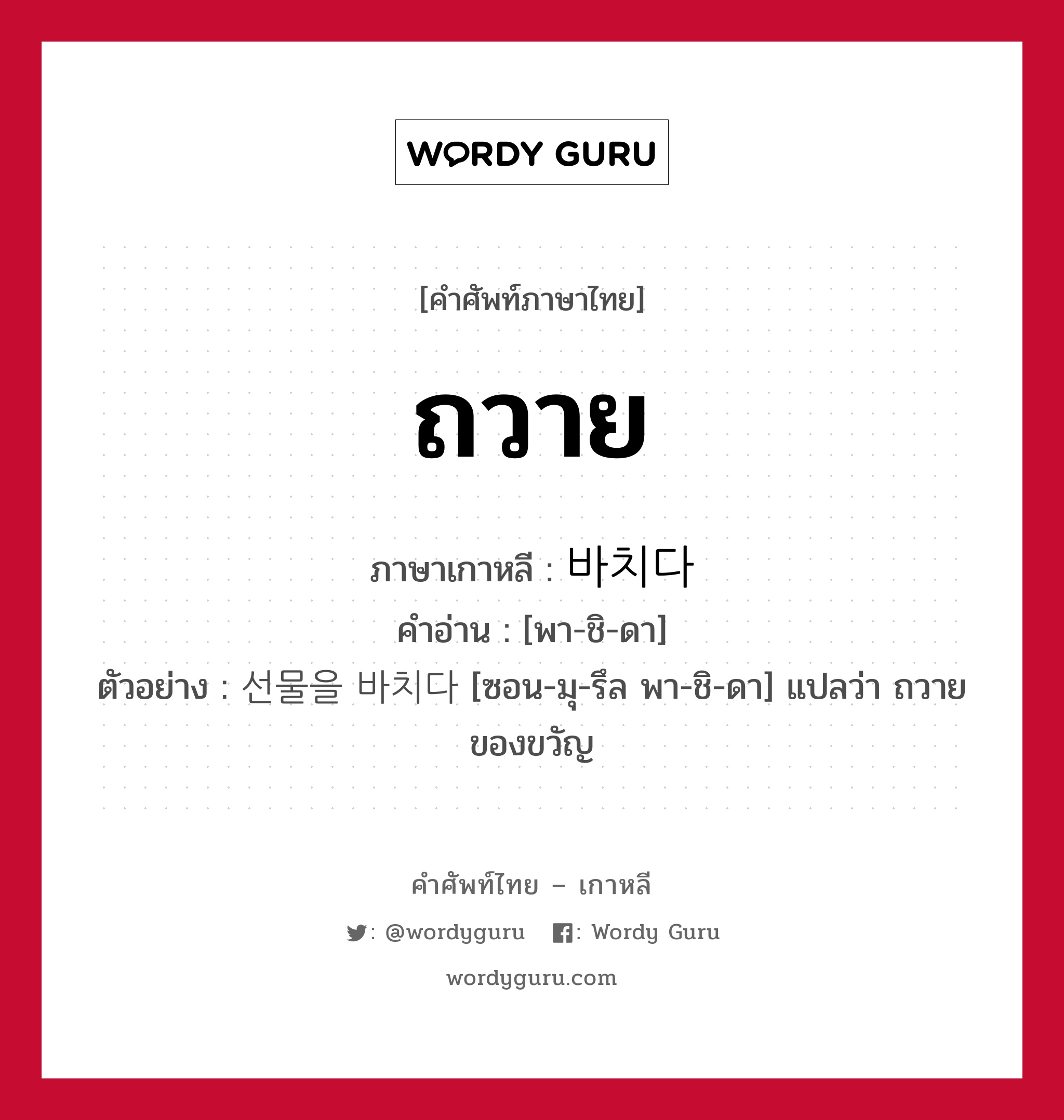 ถวาย ภาษาเกาหลีคืออะไร, คำศัพท์ภาษาไทย - เกาหลี ถวาย ภาษาเกาหลี 바치다 คำอ่าน [พา-ชิ-ดา] ตัวอย่าง 선물을 바치다 [ซอน-มุ-รึล พา-ชิ-ดา] แปลว่า ถวายของขวัญ