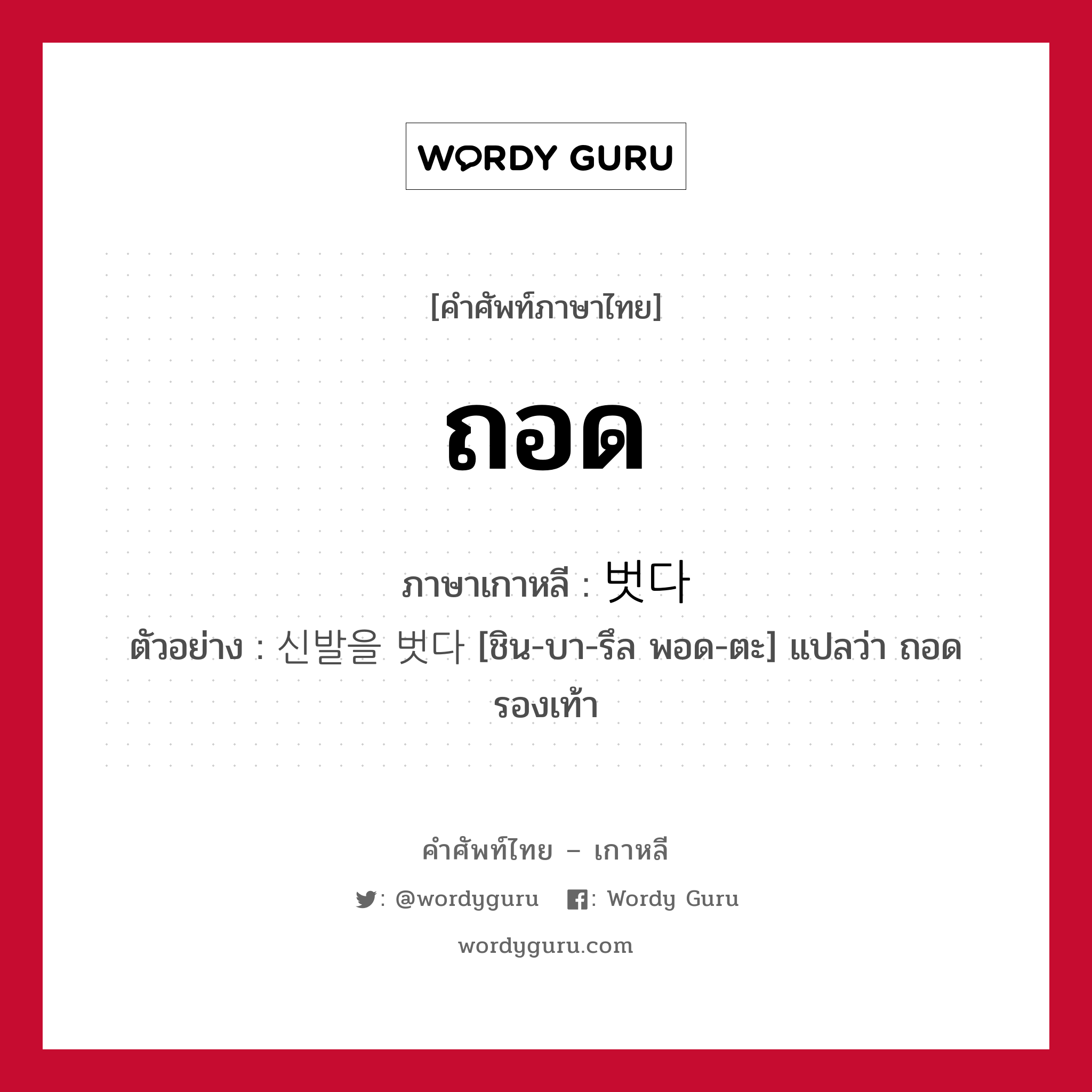 ถอด ภาษาเกาหลีคืออะไร, คำศัพท์ภาษาไทย - เกาหลี ถอด ภาษาเกาหลี 벗다 ตัวอย่าง 신발을 벗다 [ชิน-บา-รึล พอด-ตะ] แปลว่า ถอดรองเท้า