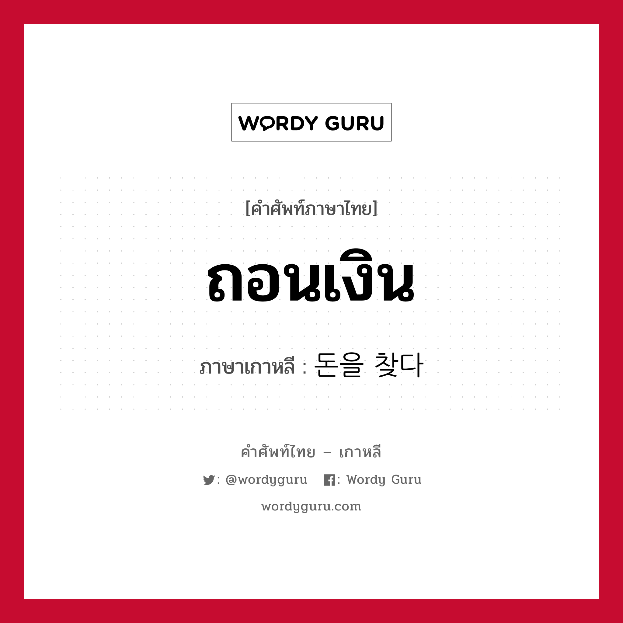 ถอนเงิน ภาษาเกาหลีคืออะไร, คำศัพท์ภาษาไทย - เกาหลี ถอนเงิน ภาษาเกาหลี 돈을 찾다