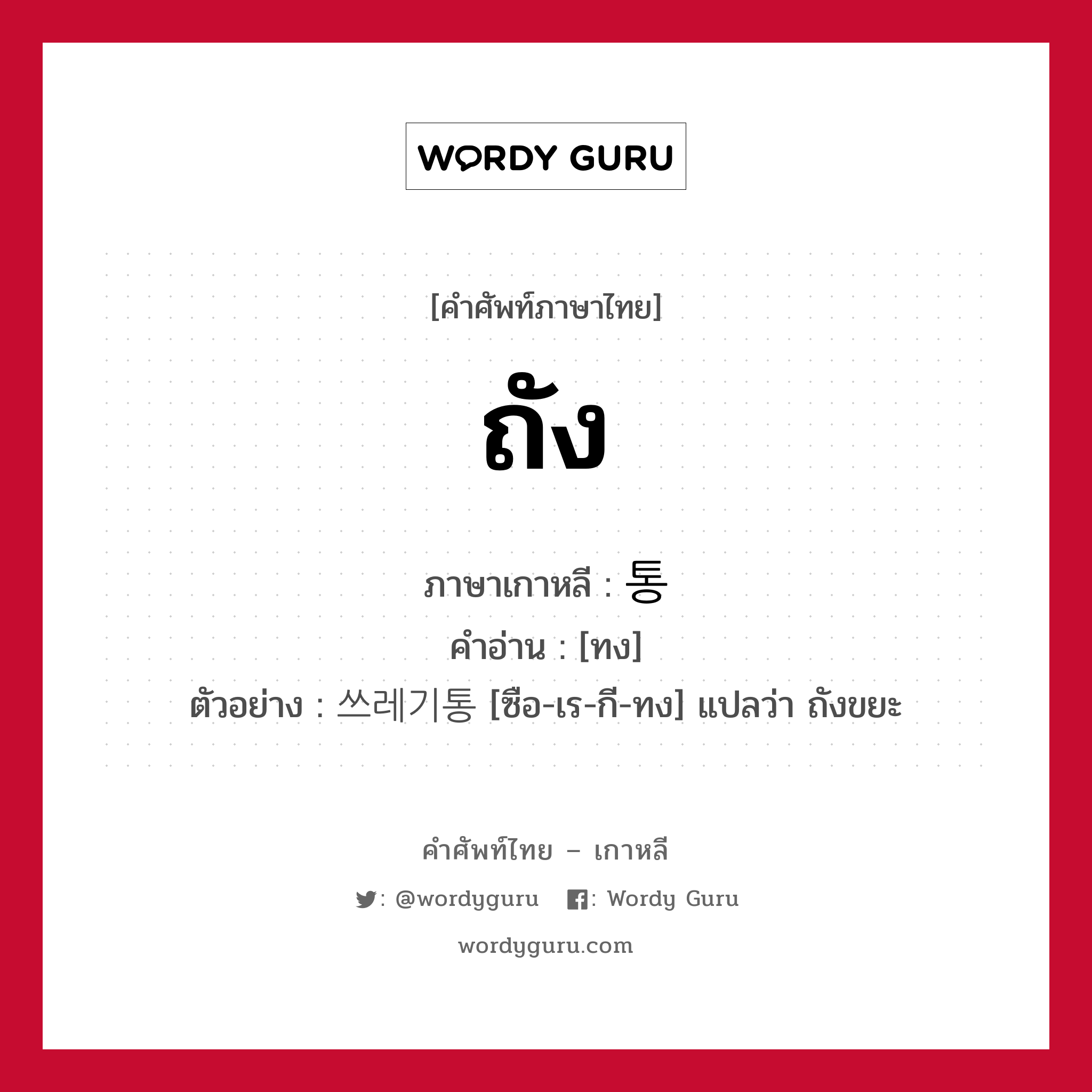 ถัง ภาษาเกาหลีคืออะไร, คำศัพท์ภาษาไทย - เกาหลี ถัง ภาษาเกาหลี 통 คำอ่าน [ทง] ตัวอย่าง 쓰레기통 [ซือ-เร-กี-ทง] แปลว่า ถังขยะ